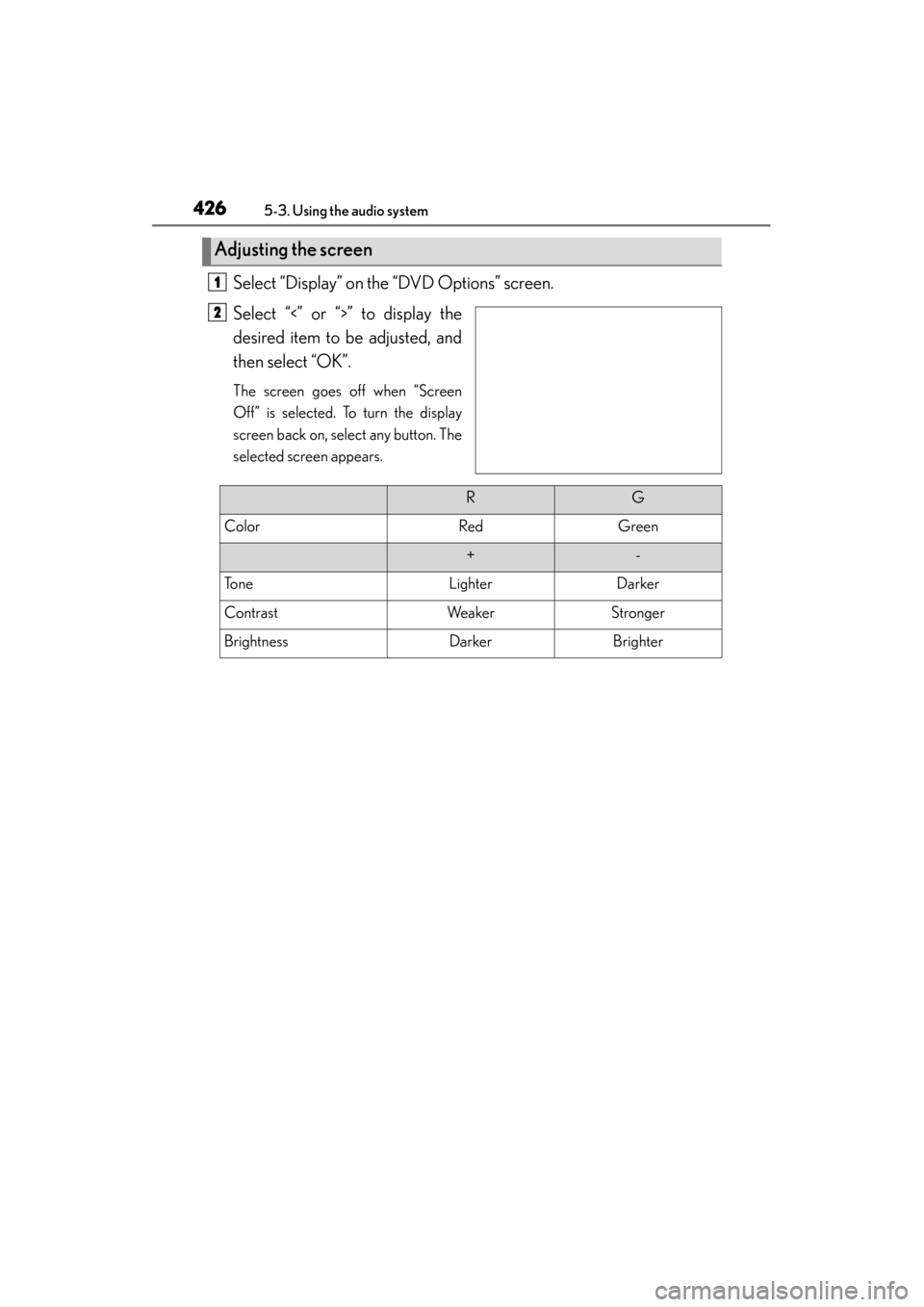 Lexus GS350 2013 Owners Manual 426
GS350_U (OM30C34U)
5-3. Using the audio system
Select “Display” on the “DVD Options” screen.
Select “<” or “>” to display the
desired item to be adjusted, and
then select “OK”. Lexus GS350 2013 Owners Manual 426
GS350_U (OM30C34U)
5-3. Using the audio system
Select “Display” on the “DVD Options” screen.
Select “<” or “>” to display the
desired item to be adjusted, and
then select “OK”.