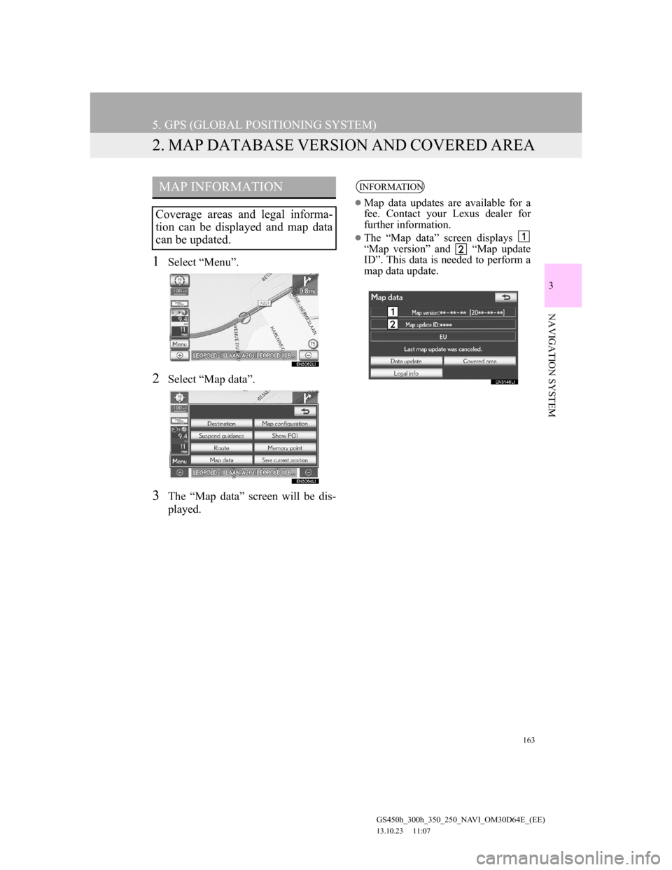 Lexus GS350 2013 Navigation manual 163
5. GPS (GLOBAL POSITIONING SYSTEM)
GS450h_300h_350_250_NAVI_OM30D64E_(EE)
13.10.23 11:07
3
NAVIGATION SYSTEM
2. MAP DATABASE VERSION AND COVERED AREA
1Select “Menu”.
2Select “Map data” Lexus GS350 2013 Navigation manual 163
5. GPS (GLOBAL POSITIONING SYSTEM)
GS450h_300h_350_250_NAVI_OM30D64E_(EE)
13.10.23 11:07
3
NAVIGATION SYSTEM
2. MAP DATABASE VERSION AND COVERED AREA
1Select “Menu”.
2Select “Map data”