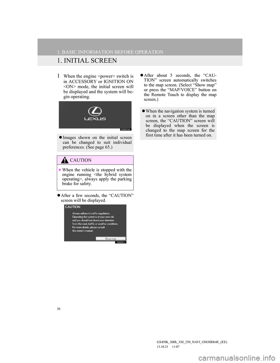 Lexus GS350 2013 Navigation manual 36
GS450h_300h_350_250_NAVI_OM30D64E_(EE)
13.10.23 11:07
1. BASIC INFORMATION BEFORE OPERATION
1. INITIAL SCREEN
1When the engine <power> switch is
in ACCESSORY or IGNITION ON
<ON> mode, the initi Lexus GS350 2013 Navigation manual 36
GS450h_300h_350_250_NAVI_OM30D64E_(EE)
13.10.23 11:07
1. BASIC INFORMATION BEFORE OPERATION
1. INITIAL SCREEN
1When the engine <power> switch is
in ACCESSORY or IGNITION ON
<ON> mode, the initi