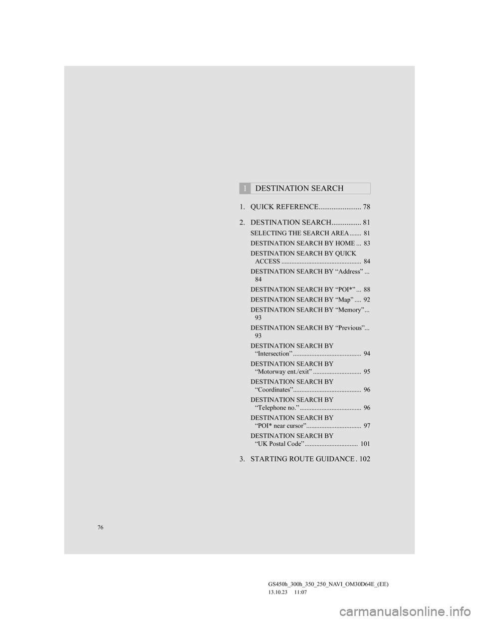 Lexus GS350 2013 Navigation manual 76
GS450h_300h_350_250_NAVI_OM30D64E_(EE)
13.10.23 11:07
1. QUICK REFERENCE....................... 78
2. DESTINATION SEARCH................ 81
SELECTING THE SEARCH AREA ....... 81
DESTINATION SEA Lexus GS350 2013 Navigation manual 76
GS450h_300h_350_250_NAVI_OM30D64E_(EE)
13.10.23 11:07
1. QUICK REFERENCE....................... 78
2. DESTINATION SEARCH................ 81
SELECTING THE SEARCH AREA ....... 81
DESTINATION SEA