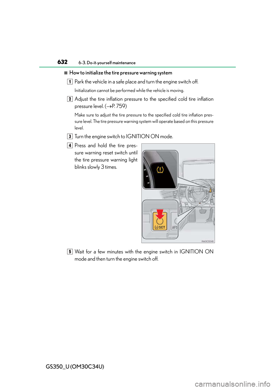 Lexus GS350 2013 Using the audio system / LEXUS 2013 GS350 OWNERS MANUAL (OM30C34U) 632
GS350_U (OM30C34U)
6-3. Do-it-yourself maintenance
■How to initialize the tire pressure warning systemPark the vehicle in a safe place and turn the engine switch off.
Initialization cannot be pe Lexus GS350 2013 Using the audio system / LEXUS 2013 GS350 OWNERS MANUAL (OM30C34U) 632
GS350_U (OM30C34U)
6-3. Do-it-yourself maintenance
■How to initialize the tire pressure warning systemPark the vehicle in a safe place and turn the engine switch off.
Initialization cannot be pe