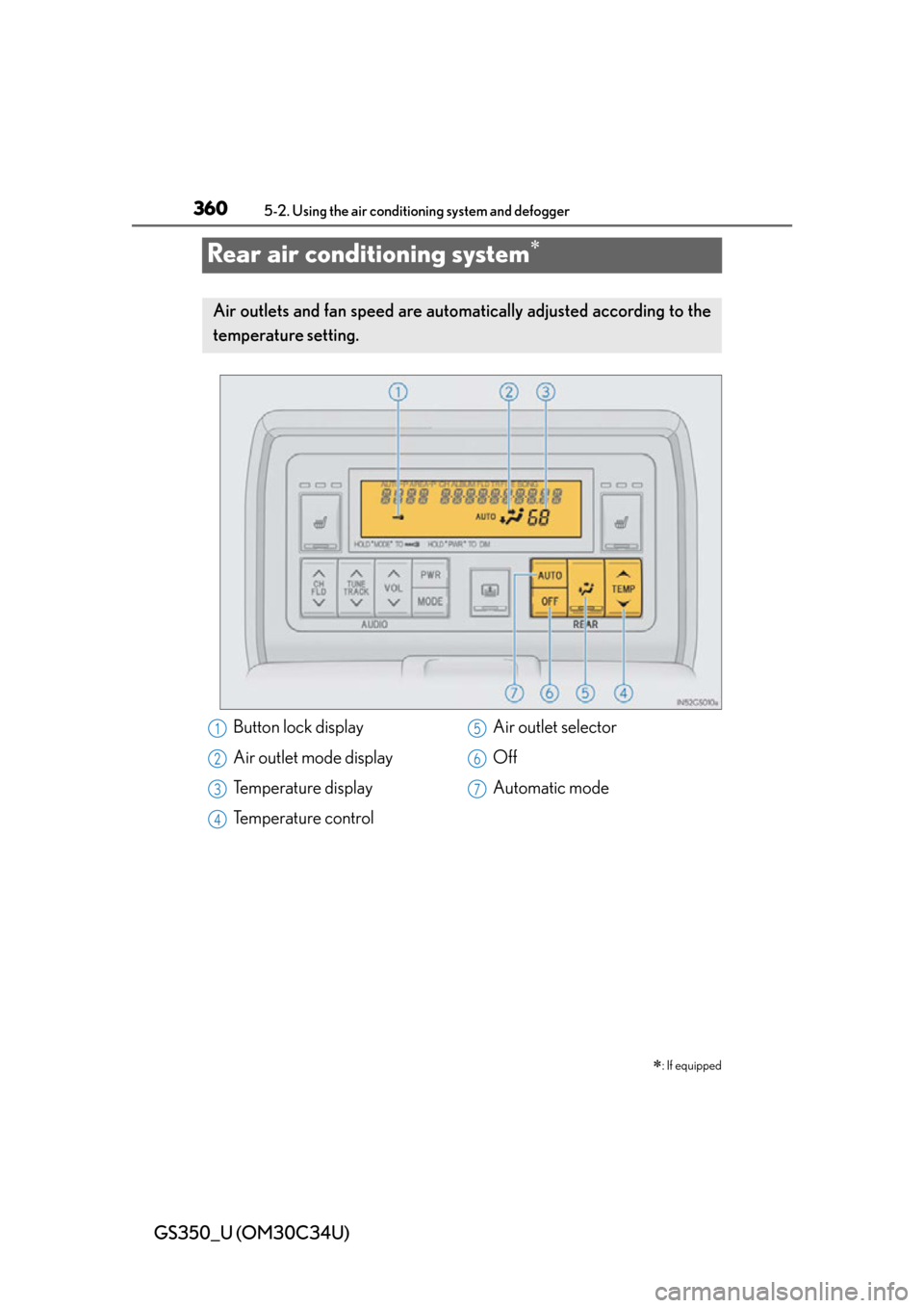 Lexus GS350 2013 Using the driving support systems / LEXUS 2013 GS350 OWNERS MANUAL (OM30C34U) 360
GS350_U (OM30C34U)
5-2. Using the air conditioning system and defogger
Rear air conditioning system
: If equipped
Air outlets and fan speed are automatica lly adjusted according to the
tempe Lexus GS350 2013 Using the driving support systems / LEXUS 2013 GS350 OWNERS MANUAL (OM30C34U) 360
GS350_U (OM30C34U)
5-2. Using the air conditioning system and defogger
Rear air conditioning system
: If equipped
Air outlets and fan speed are automatica lly adjusted according to the
tempe
