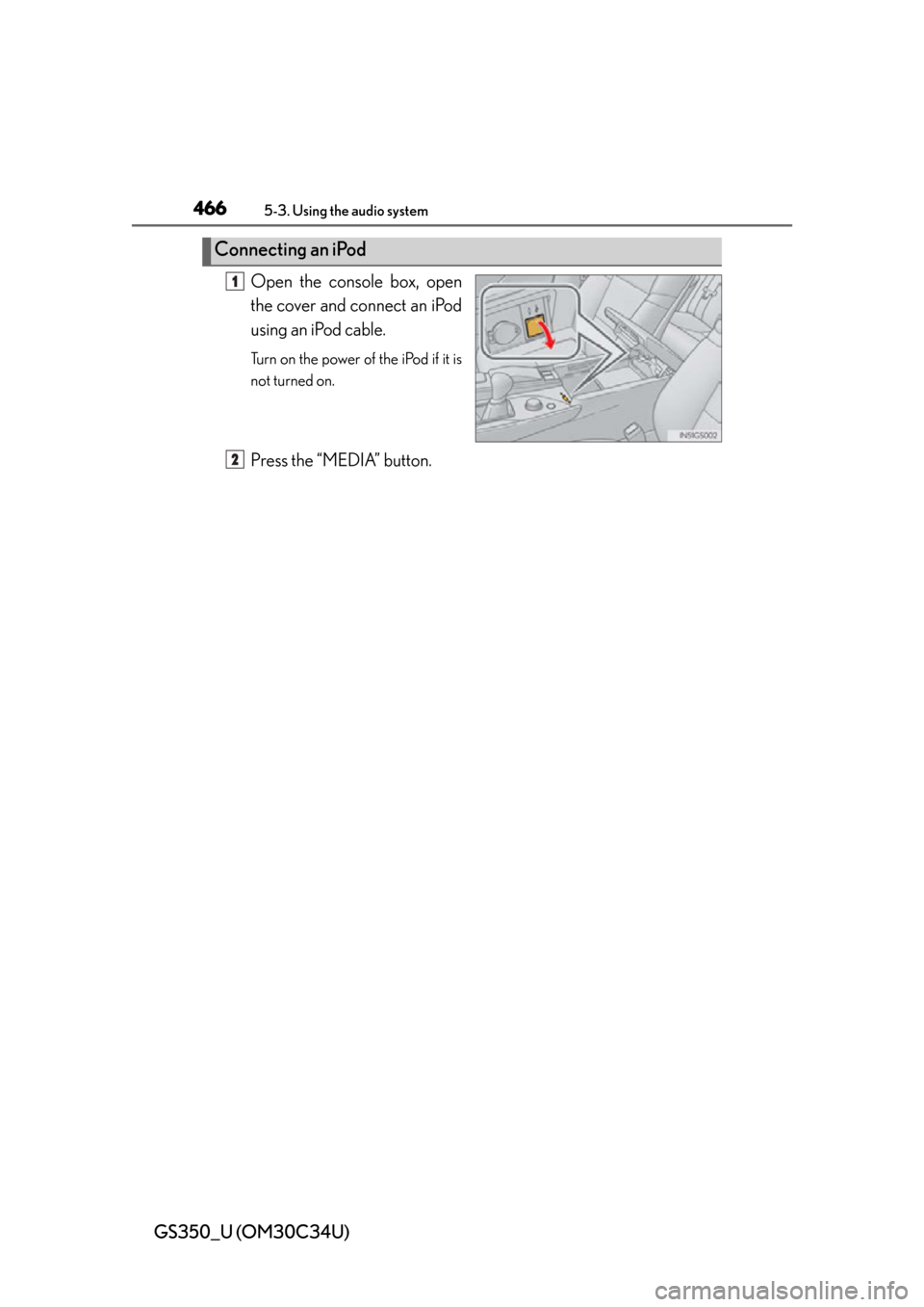 Lexus GS350 2013  Warranty and Services Guide / LEXUS 2013 GS350 OWNERS MANUAL (OM30C34U) 466
GS350_U (OM30C34U)
5-3. Using the audio system
Open the console box, open
the cover and connect an iPod
using an iPod cable.
Turn on the power of the iPod if it is
not turned on.
Press the “MEDI