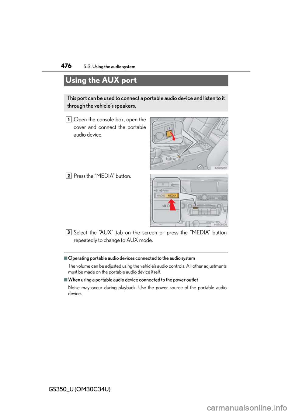 Lexus GS350 2013  Warranty and Services Guide / LEXUS 2013 GS350 OWNERS MANUAL (OM30C34U) 476
GS350_U (OM30C34U)
5-3. Using the audio system
Using the AUX port
Open the console box, open the
cover and connect the portable
audio device.
Press the “MEDIA” button.
Select the “AUX” tab