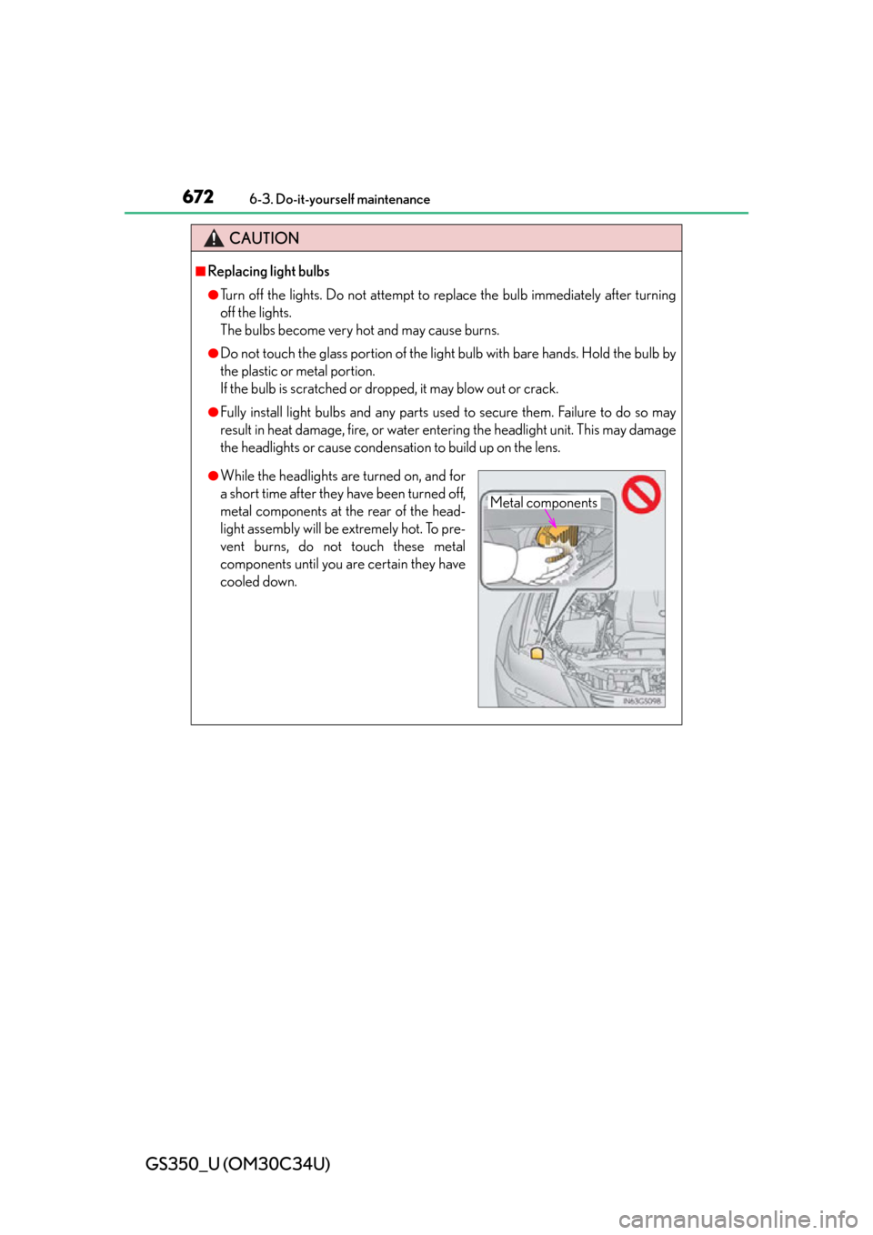 Lexus GS350 2013  Do-it-yourself maintenance / LEXUS 2013 GS350 OWNERS MANUAL (OM30C34U) 672
GS350_U (OM30C34U)
6-3. Do-it-yourself maintenance
CAUTION
■Replacing light bulbs
●Turn off the lights. Do not attempt to replace the bulb immediately after turning
off the lights. 
The bulbs 