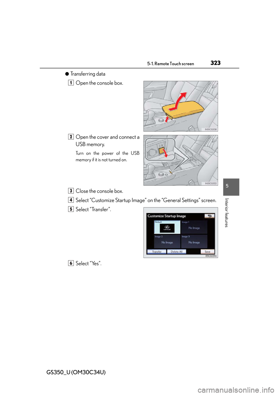 Lexus GS350 2013  Other interior features / LEXUS 2013 GS350  (OM30C34U) User Guide GS350_U (OM30C34U)
3235-1. Remote Touch screen
5
Interior features
●Transferring dataOpen the console box.
Open the cover and connect a
USB memory.
Turn on the power of the USB
memory if it is not t