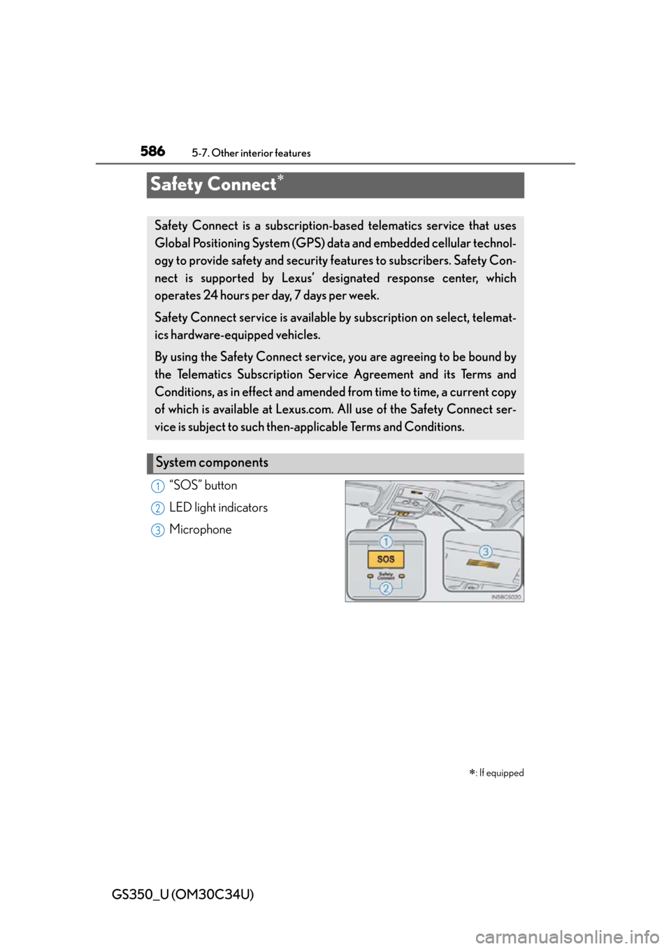 Lexus GS350 2013  Opening, closing and locking the doors and trunk / LEXUS 2013 GS350  (OM30C34U) Owners Guide 586
GS350_U (OM30C34U)
5-7. Other interior features
Safety Connect
“SOS” button
LED light indicators
Microphone
: If equipped
Safety Connect is a subscription-based telematics service that u