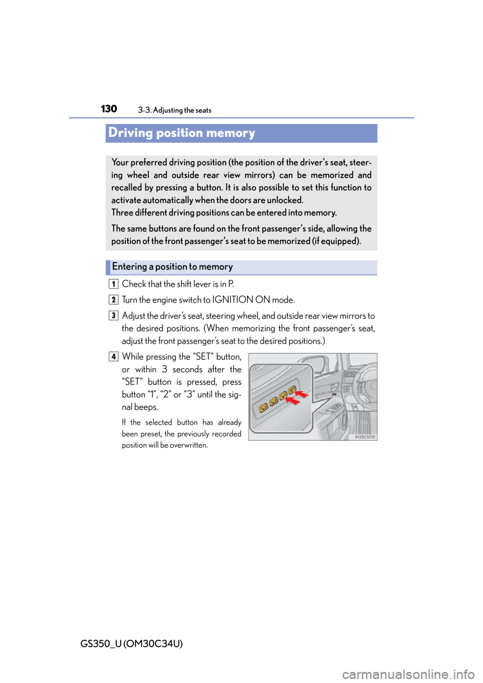 Lexus GS350 2013 Specifications / LEXUS 2013 GS350 OWNERS MANUAL (OM30C34U) 130
GS350_U (OM30C34U)
3-3. Adjusting the seats
Driving position memory
Check that the shift lever is in P.
Turn the engine switch to IGNITION ON mode.
Adjust the driver’s seat, steering wheel, and Lexus GS350 2013 Specifications / LEXUS 2013 GS350 OWNERS MANUAL (OM30C34U) 130
GS350_U (OM30C34U)
3-3. Adjusting the seats
Driving position memory
Check that the shift lever is in P.
Turn the engine switch to IGNITION ON mode.
Adjust the driver’s seat, steering wheel, and