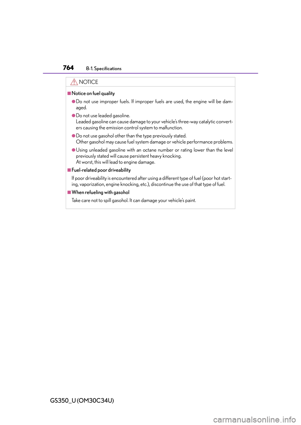 Lexus GS350 2013  Specifications / LEXUS 2013 GS350 OWNERS MANUAL (OM30C34U) 764
GS350_U (OM30C34U)
8-1. Specifications
NOTICE
■Notice on fuel quality
●Do not use improper fuels. If improper fuels are used, the engine will be dam-
aged.
●Do not use leaded gasoline.
Leade