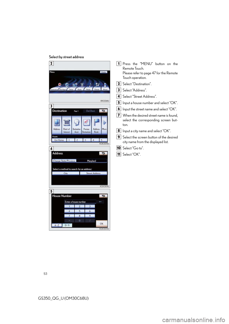 Lexus GS350 2013 Operating the lights and wipers / LEXUS 2013 GS350 QUICK GUIDE OWNERS MANUAL (OM30C68U) 53
GS350_QG_U (OM30C68U)
Select by street addressPress the “MENU” button on the
Remote Touch.
Please refer to page 47 for the Remote
To u c h o p e r a t i o n .
Select “Destination”.
Selec Lexus GS350 2013 Operating the lights and wipers / LEXUS 2013 GS350 QUICK GUIDE OWNERS MANUAL (OM30C68U) 53
GS350_QG_U (OM30C68U)
Select by street addressPress the “MENU” button on the
Remote Touch.
Please refer to page 47 for the Remote
To u c h o p e r a t i o n .
Select “Destination”.
Selec