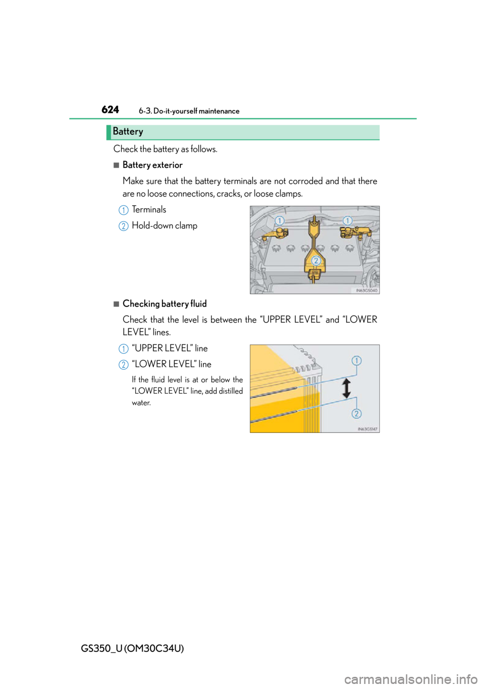Lexus GS350 2013  2013-2014 GS350/450h TVIP V4 Remote Engine Starter (RES) Owners / LEXUS 2013 GS350  (OM30C34U) Owners Guide 624
GS350_U (OM30C34U)
6-3. Do-it-yourself maintenance
Check the battery as follows.
■Battery exterior
Make sure that the battery terminals are not corroded and that there
are no loose connections, 