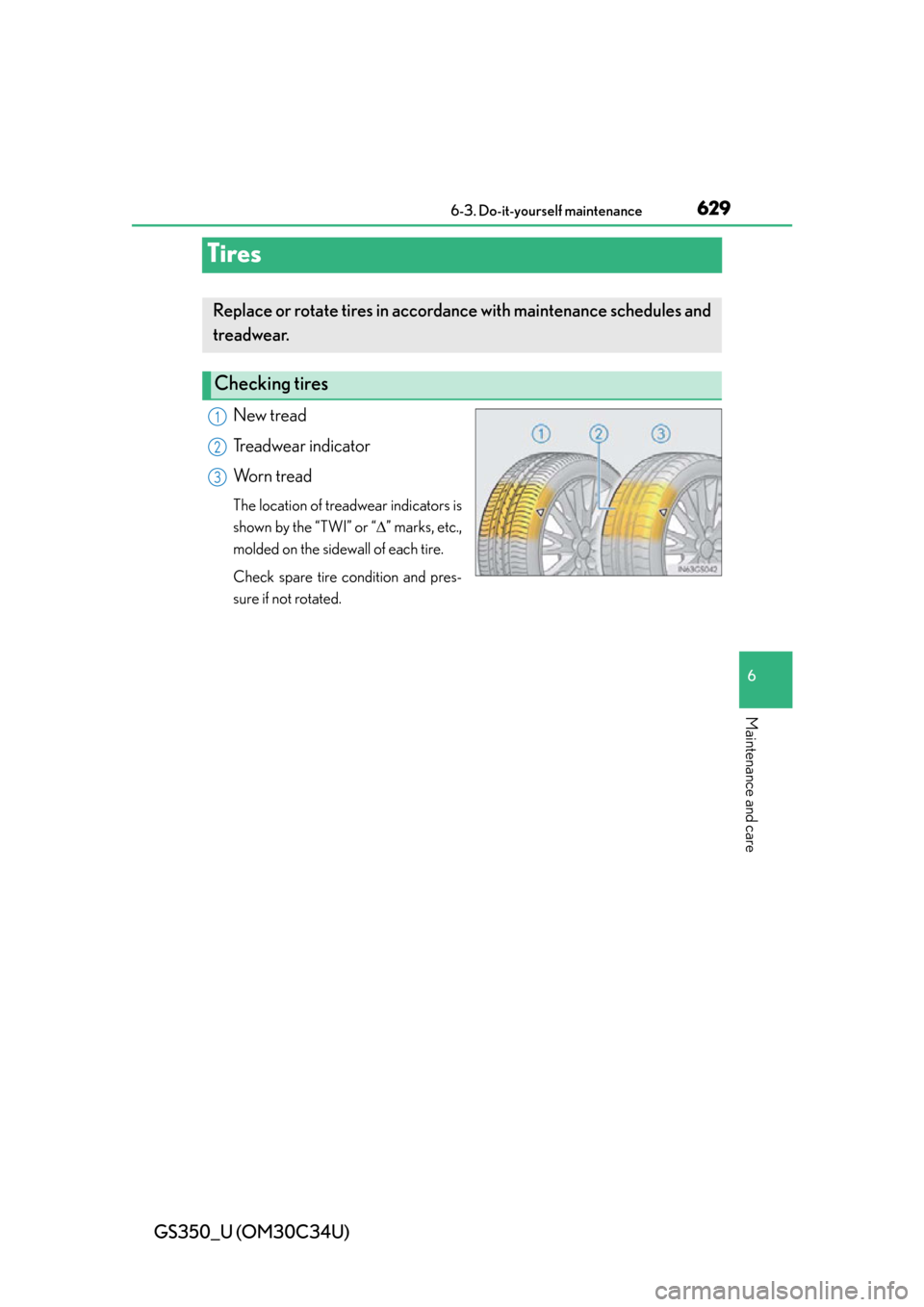 Lexus GS350 2013  2013-2014 GS350/450h TVIP V4 Remote Engine Starter (RES) Owners / LEXUS 2013 GS350  (OM30C34U) Service Manual 629
GS350_U (OM30C34U)6-3. Do-it-yourself maintenance
6
Maintenance and care
Tires
New tread
Treadwear indicator
Worn tread
The location of treadwear indicators is
shown by the “TWI” or “ ”