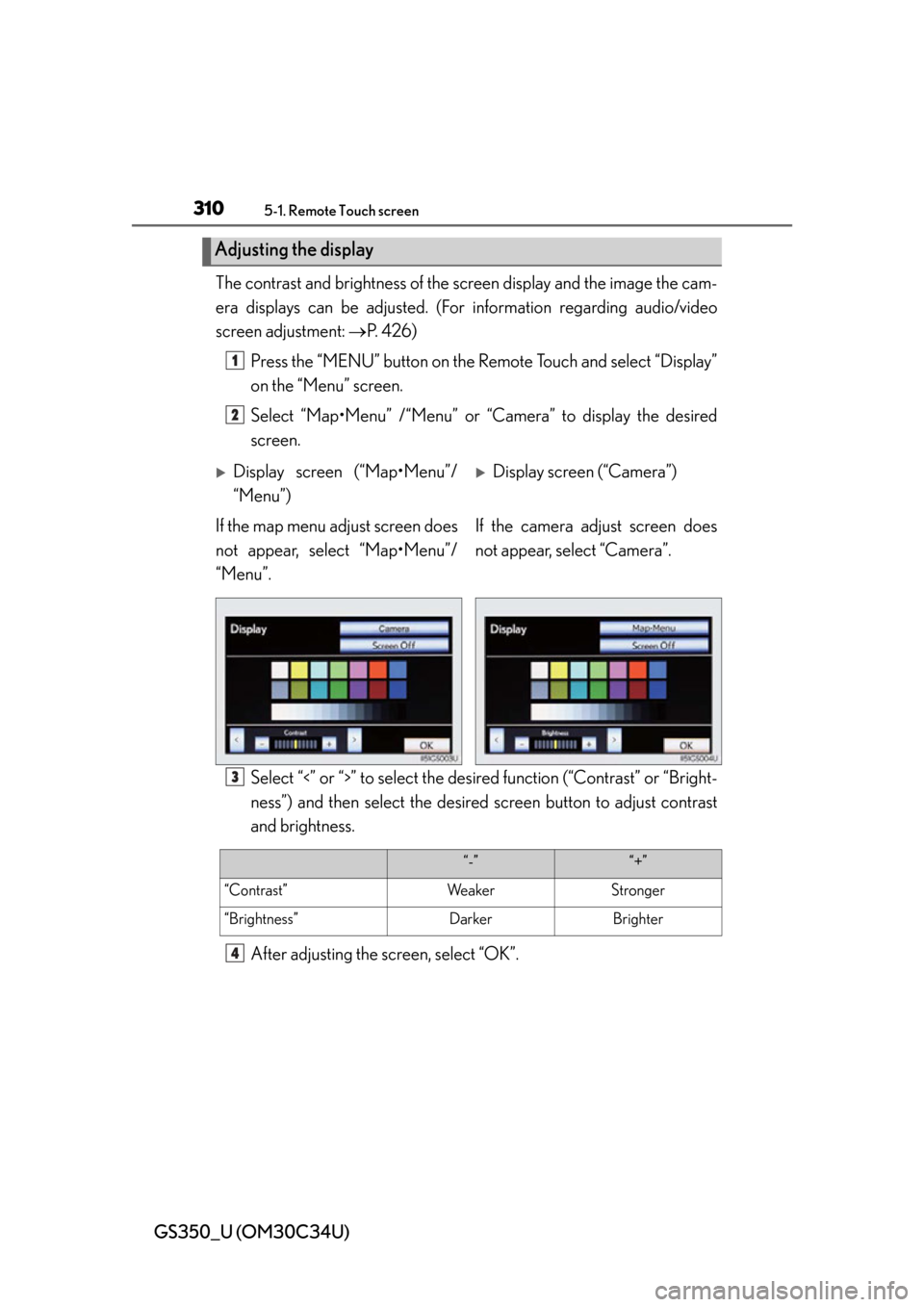 Lexus GS350 2013  Adjusting the steering wheel and mirrors / LEXUS 2013 GS350 OWNERS MANUAL (OM30C34U) 310
GS350_U (OM30C34U)
5-1. Remote Touch screen
The contrast and brightness of the screen display and the image the cam-
era displays can be adjusted. (For  information regarding audio/video
screen ad