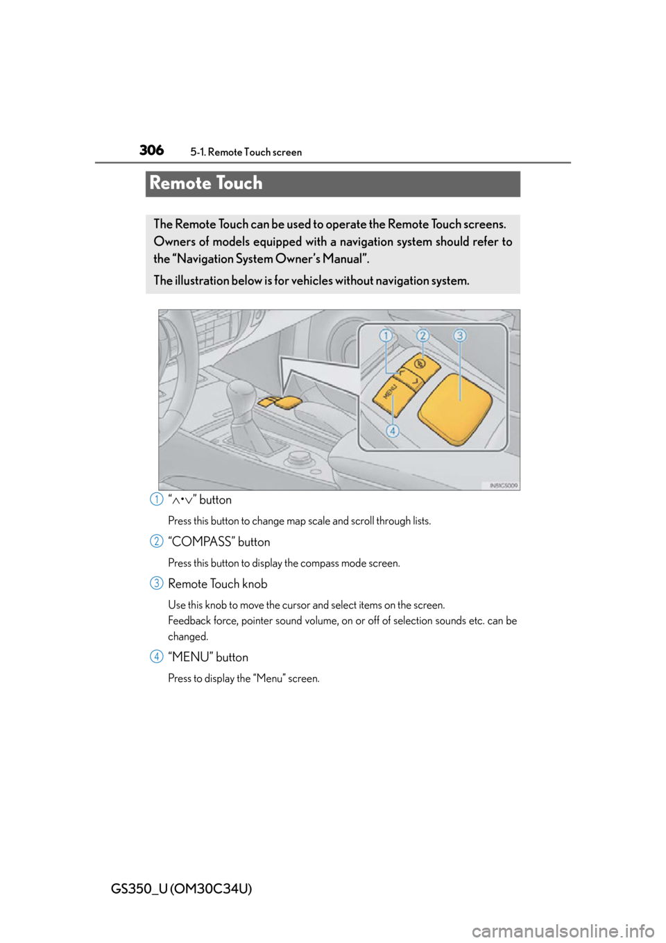 Lexus GS350 2013 Theft deterrent system / LEXUS 2013 GS350 OWNERS MANUAL (OM30C34U) 306
GS350_U (OM30C34U)
5-1. Remote Touch screen
Remote Touch
“ • ” button
Press this button to change ma p scale and scroll through lists.
“COMPASS” button
Press this button to display Lexus GS350 2013 Theft deterrent system / LEXUS 2013 GS350 OWNERS MANUAL (OM30C34U) 306
GS350_U (OM30C34U)
5-1. Remote Touch screen
Remote Touch
“ • ” button
Press this button to change ma p scale and scroll through lists.
“COMPASS” button
Press this button to display
