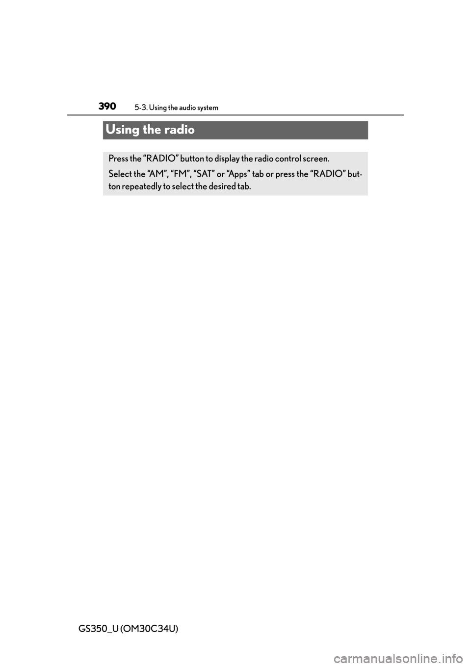 Lexus GS350 2013 Theft deterrent system / LEXUS 2013 GS350 OWNERS MANUAL (OM30C34U) 390
GS350_U (OM30C34U)
5-3. Using the audio system
Using the radio
Press the “RADIO” button to display the radio control screen.
Select the “AM”, “FM”, “SAT” or “Apps” tab or press Lexus GS350 2013 Theft deterrent system / LEXUS 2013 GS350 OWNERS MANUAL (OM30C34U) 390
GS350_U (OM30C34U)
5-3. Using the audio system
Using the radio
Press the “RADIO” button to display the radio control screen.
Select the “AM”, “FM”, “SAT” or “Apps” tab or press