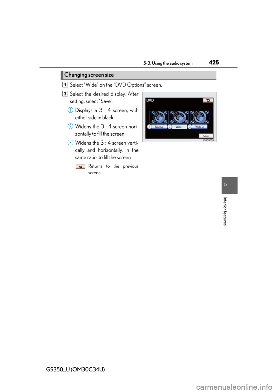 Lexus GS350 2013 Theft deterrent system / LEXUS 2013 GS350 OWNERS MANUAL (OM30C34U) GS350_U (OM30C34U)
4255-3. Using the audio system
5
Interior features
Select “Wide” on the “DVD Options” screen.
Select the desired display. After
setting, select “Save”.Displays a 3 : 4 s Lexus GS350 2013 Theft deterrent system / LEXUS 2013 GS350 OWNERS MANUAL (OM30C34U) GS350_U (OM30C34U)
4255-3. Using the audio system
5
Interior features
Select “Wide” on the “DVD Options” screen.
Select the desired display. After
setting, select “Save”.Displays a 3 : 4 s