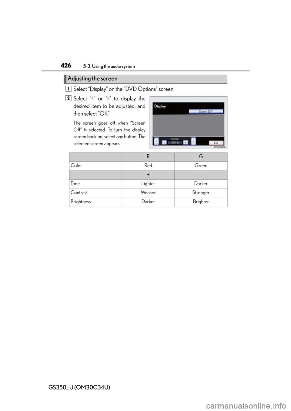 Lexus GS350 2013 Theft deterrent system / LEXUS 2013 GS350 OWNERS MANUAL (OM30C34U) 426
GS350_U (OM30C34U)
5-3. Using the audio system
Select “Display” on the “DVD Options” screen.
Select “<” or “>” to display the
desired item to be adjusted, and
then select “OK”. Lexus GS350 2013 Theft deterrent system / LEXUS 2013 GS350 OWNERS MANUAL (OM30C34U) 426
GS350_U (OM30C34U)
5-3. Using the audio system
Select “Display” on the “DVD Options” screen.
Select “<” or “>” to display the
desired item to be adjusted, and
then select “OK”.
