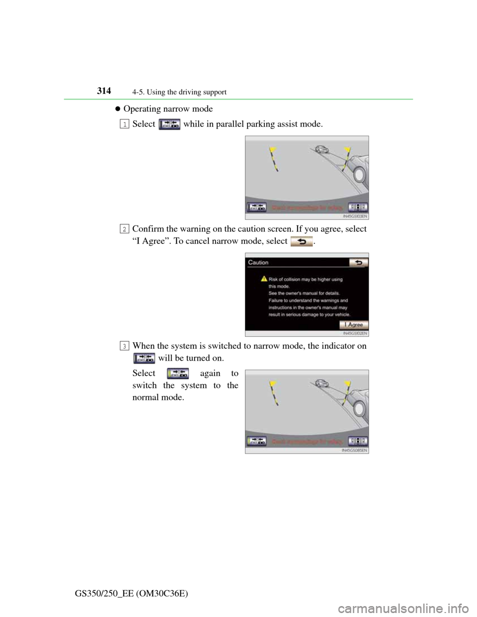 Lexus GS350 2012  Owners Manual 3144-5. Using the driving support
GS350/250_EE (OM30C36E)
Operating narrow mode
Select   while in parallel parking assist mode.
Confirm the warning on the caution screen. If you agree, select
“I 