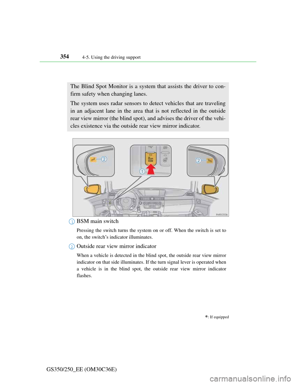 Lexus GS350 2012  Owners Manual 3544-5. Using the driving support
GS350/250_EE (OM30C36E)
BSM (Blind Spot Monitor)
: If equipped
The Blind Spot Monitor is a system that assists the driver to con-
firm safety when changing lane