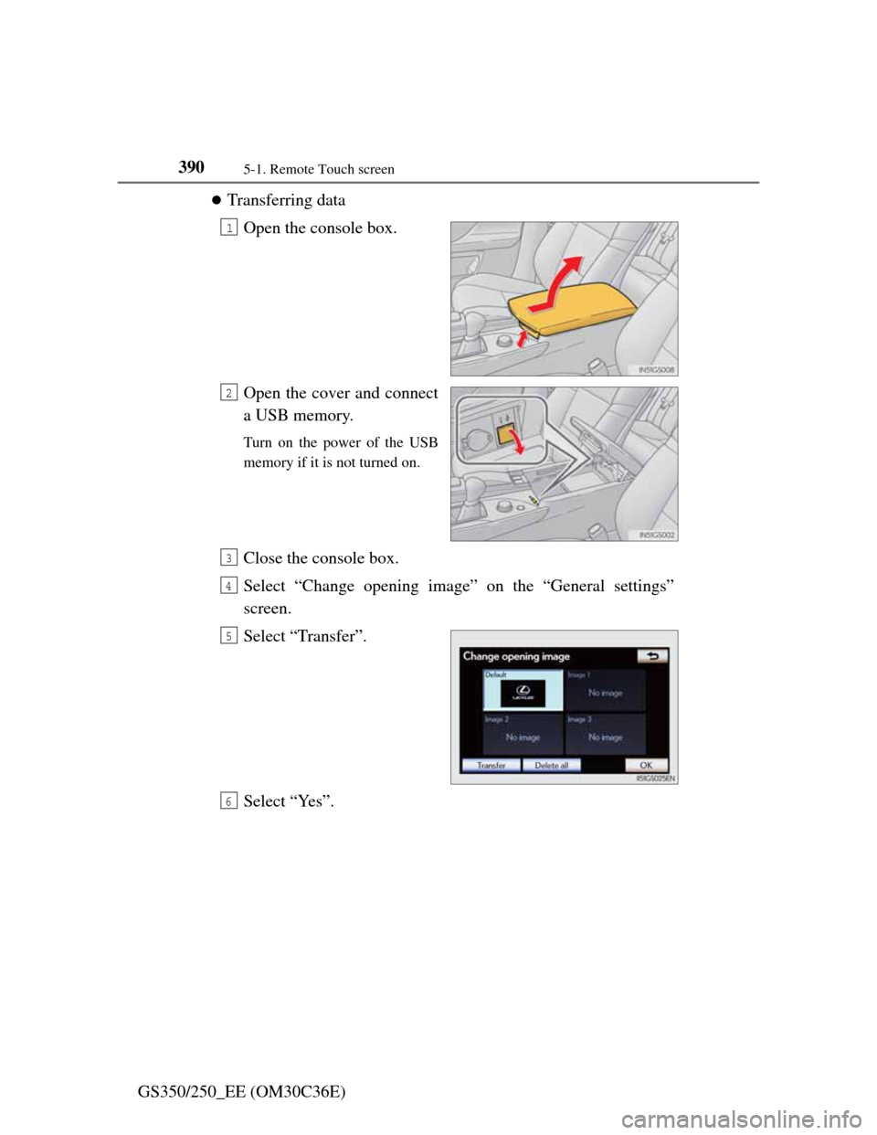 Lexus GS350 2012  Owners Manual 3905-1. Remote Touch screen
GS350/250_EE (OM30C36E)
Transferring data
Open the console box.
Open the cover and connect
a USB memory.
Turn on the power of the USB
memory if it is not turned on.
Clos