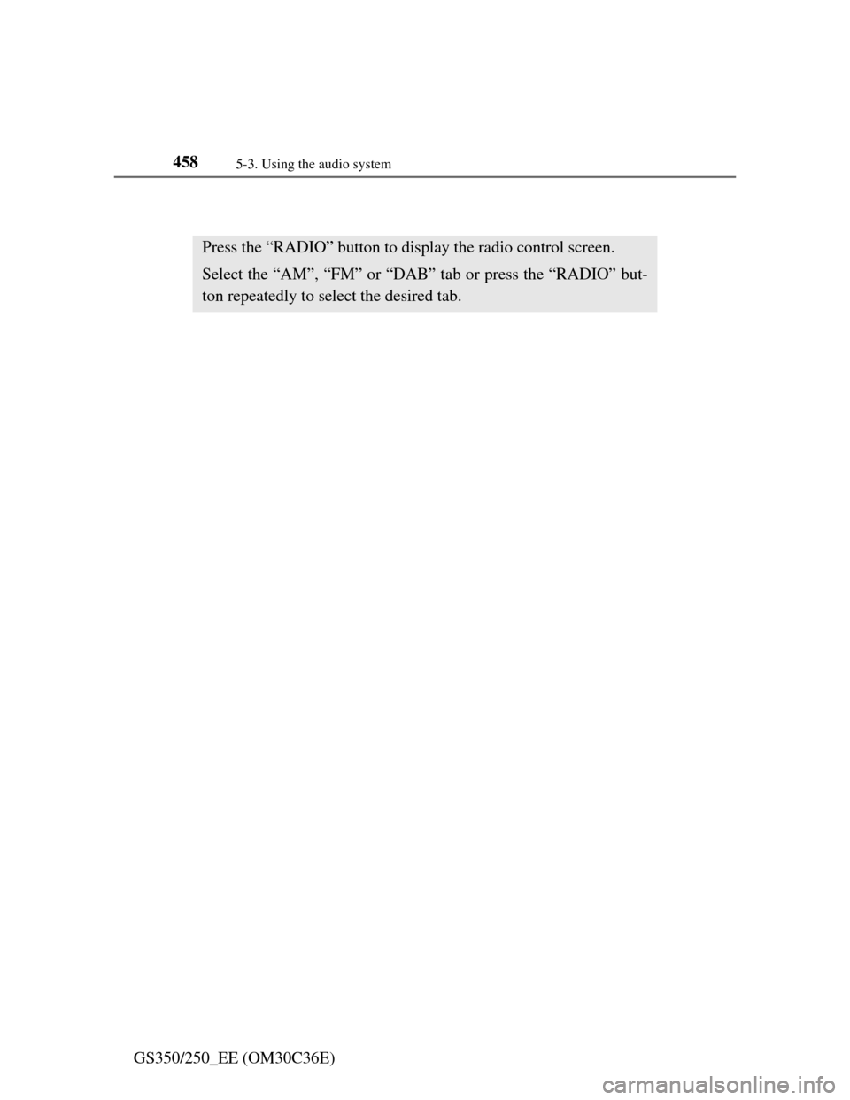 Lexus GS350 2012  Owners Manual 4585-3. Using the audio system
GS350/250_EE (OM30C36E)
Using the radio
Press the “RADIO” button to display the radio control screen.
Select the “AM”, “FM” or “DAB” tab or press the “