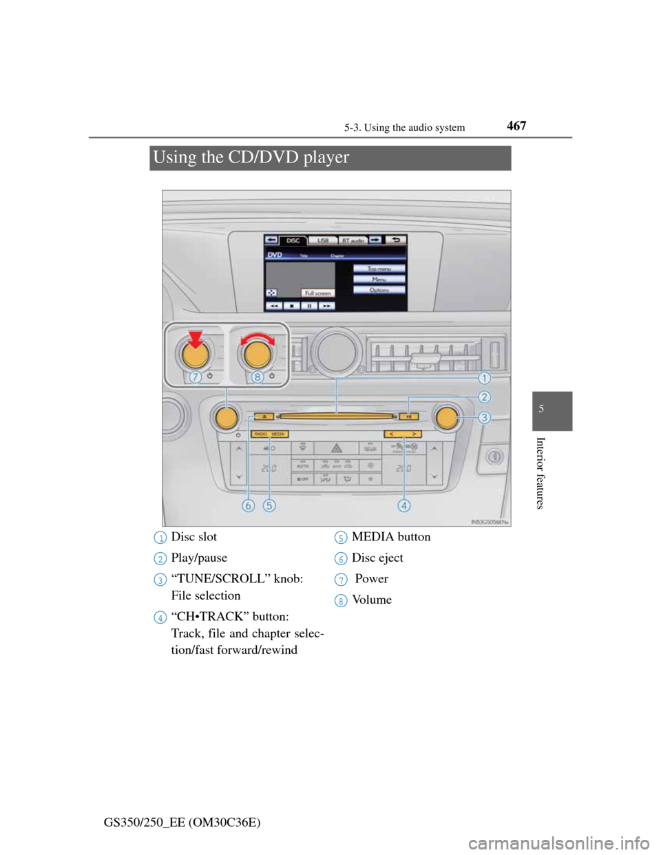 Lexus GS350 2012  Owners Manual 467
5 5-3. Using the audio system
Interior features
GS350/250_EE (OM30C36E)
Using the CD/DVD player
Disc slot
Play/pause
“TUNE/SCROLL” knob: 
File selection
“CH•TRACK” button: 
Track, file a