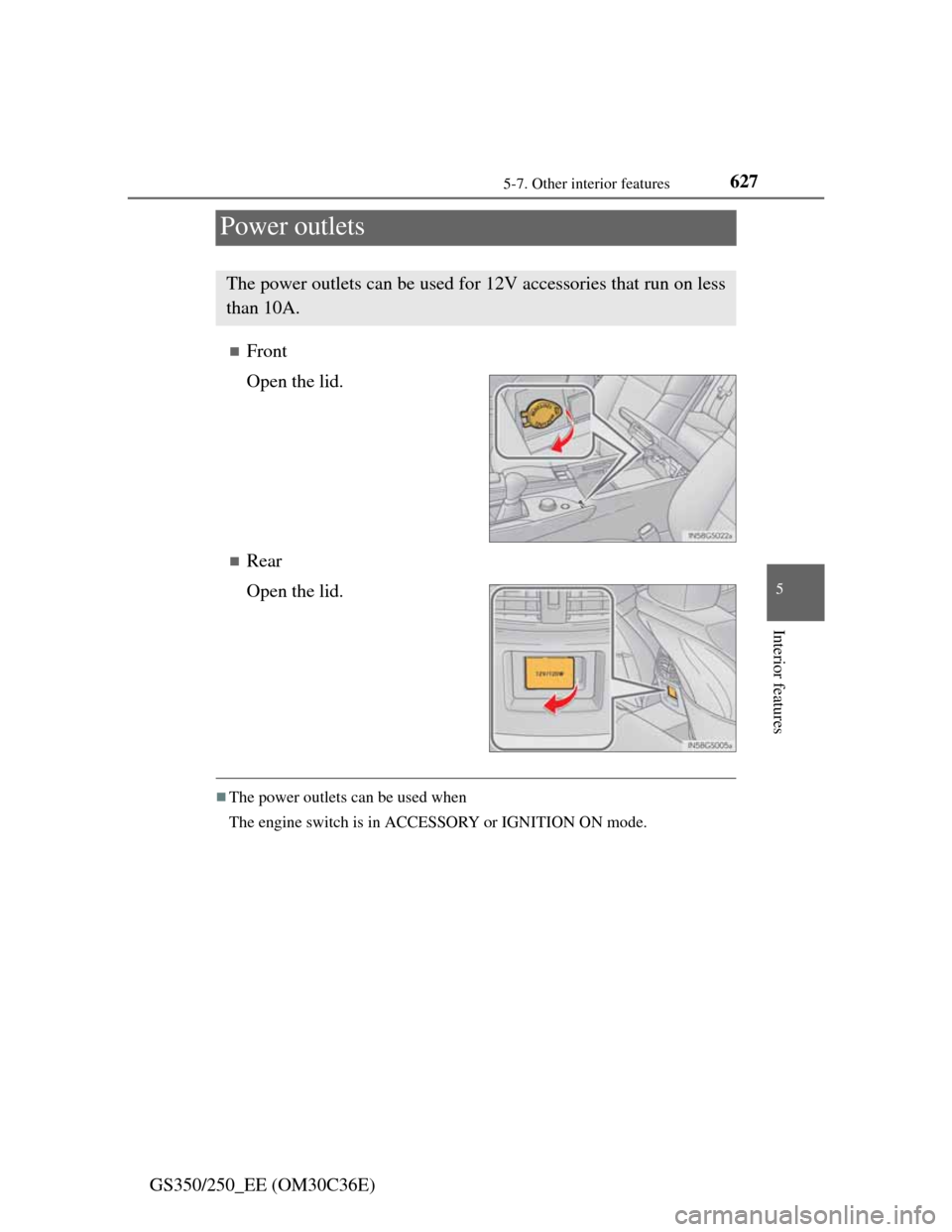 Lexus GS350 2012  Owners Manual 627
5 5-7. Other interior features
Interior features
GS350/250_EE (OM30C36E)
Power outlets
Front
Open the lid.
Rear
Open the lid.
The power outlets can be used when
The engine switch is in AC