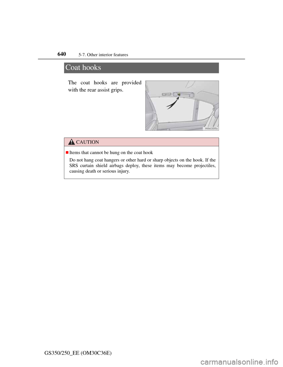 Lexus GS350 2012  Owners Manual 6405-7. Other interior features
GS350/250_EE (OM30C36E)
Coat hooks
The coat hooks are provided
with the rear assist grips.
CAUTION
Items that cannot be hung on the coat hook
Do not hang coat hanger