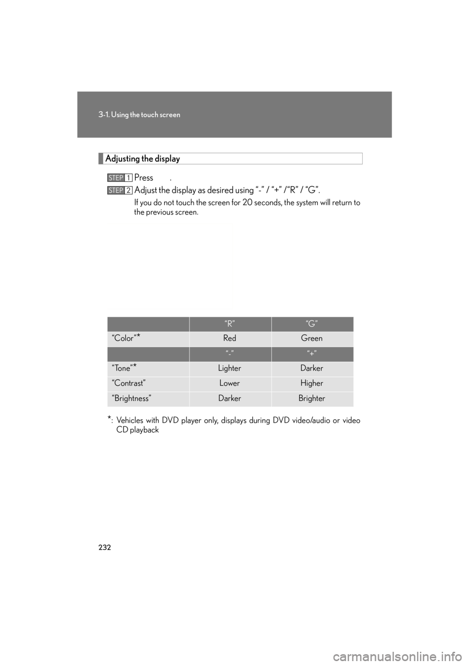 Lexus GS350 2011 Owners Manual 232
3-1. Using the touch screen
GS_G_U (OM30C11U)
October 28, 2011 5:15 pm
Adjusting the displayPress .
Adjust the display as desired using “-” / “+” /“R” / “G”.
If you do not touch th Lexus GS350 2011 Owners Manual 232
3-1. Using the touch screen
GS_G_U (OM30C11U)
October 28, 2011 5:15 pm
Adjusting the displayPress .
Adjust the display as desired using “-” / “+” /“R” / “G”.
If you do not touch th