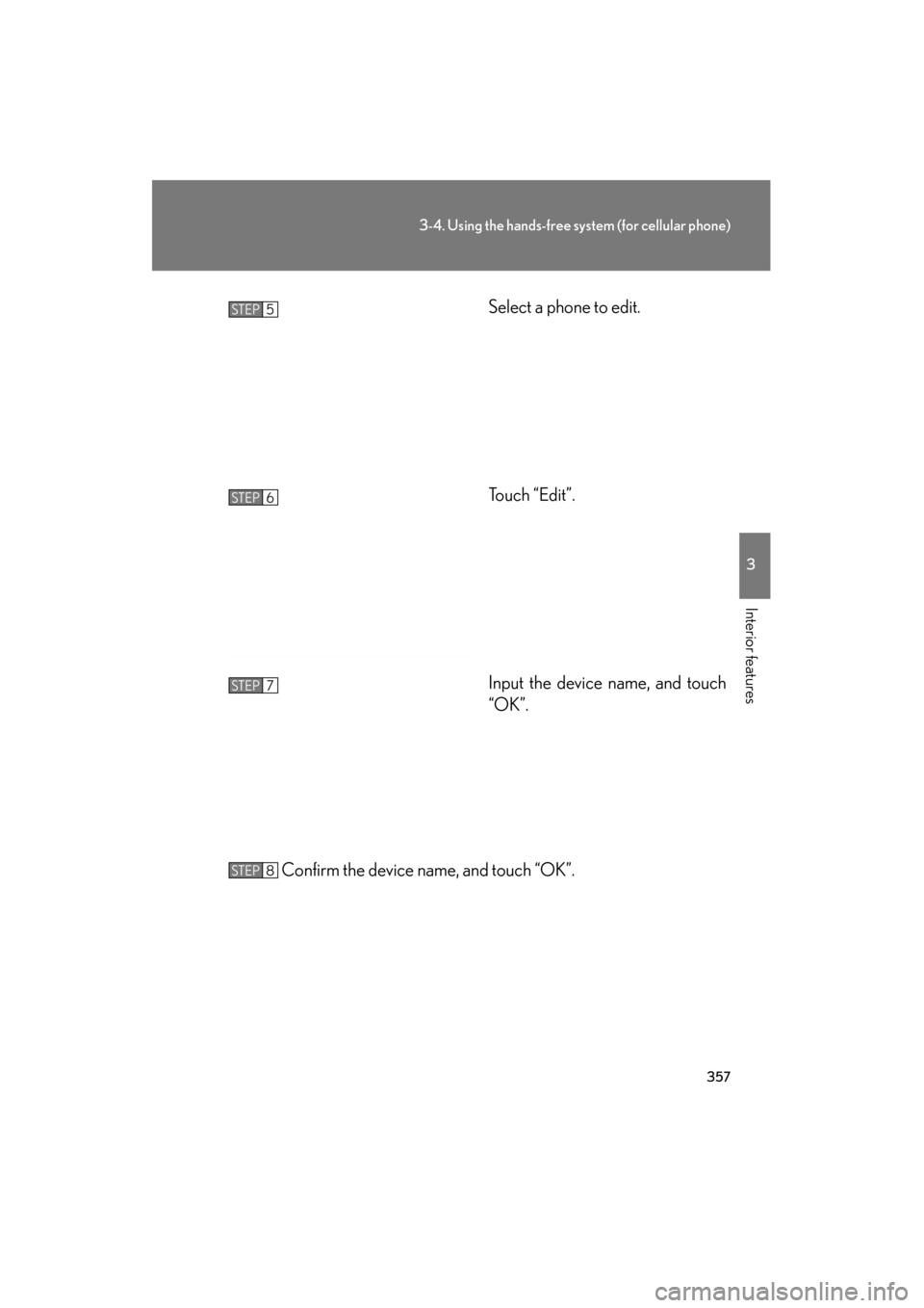 Lexus GS350 2011 Owners Manual 357
3-4. Using the hands-free system (for cellular phone)
3
Interior features
GS_G_U (OM30C11U)
October 28, 2011 5:15 pm
Select a phone to edit.
Touch “Edit”.
Input the device name, and touch
“O Lexus GS350 2011 Owners Manual 357
3-4. Using the hands-free system (for cellular phone)
3
Interior features
GS_G_U (OM30C11U)
October 28, 2011 5:15 pm
Select a phone to edit.
Touch “Edit”.
Input the device name, and touch
“O