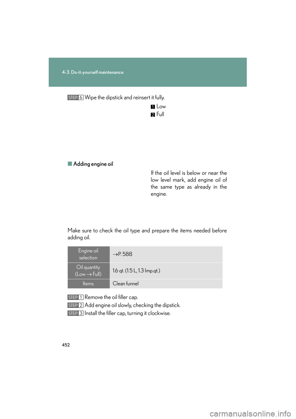 Lexus GS350 2011 Owners Guide 452
4-3. Do-it-yourself maintenance
GS_G_U (OM30C11U)
October 28, 2011 5:15 pm
Wipe the dipstick and reinsert it fully.Low
Full
■ Adding engine oil
If the oil level is below or near the
low level ma Lexus GS350 2011 Owners Guide 452
4-3. Do-it-yourself maintenance
GS_G_U (OM30C11U)
October 28, 2011 5:15 pm
Wipe the dipstick and reinsert it fully.Low
Full
■ Adding engine oil
If the oil level is below or near the
low level ma
