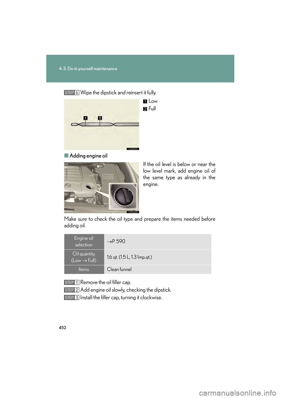 Lexus GS350 2010 Owners Guide 452
4-3. Do-it-yourself maintenance
GS_G_U (OM30C80U)
January 27, 2010 4:47 pm
Wipe the dipstick and reinsert it fully.Low
Full
■ Adding engine oil
If the oil level is below or near the
low level ma Lexus GS350 2010 Owners Guide 452
4-3. Do-it-yourself maintenance
GS_G_U (OM30C80U)
January 27, 2010 4:47 pm
Wipe the dipstick and reinsert it fully.Low
Full
■ Adding engine oil
If the oil level is below or near the
low level ma