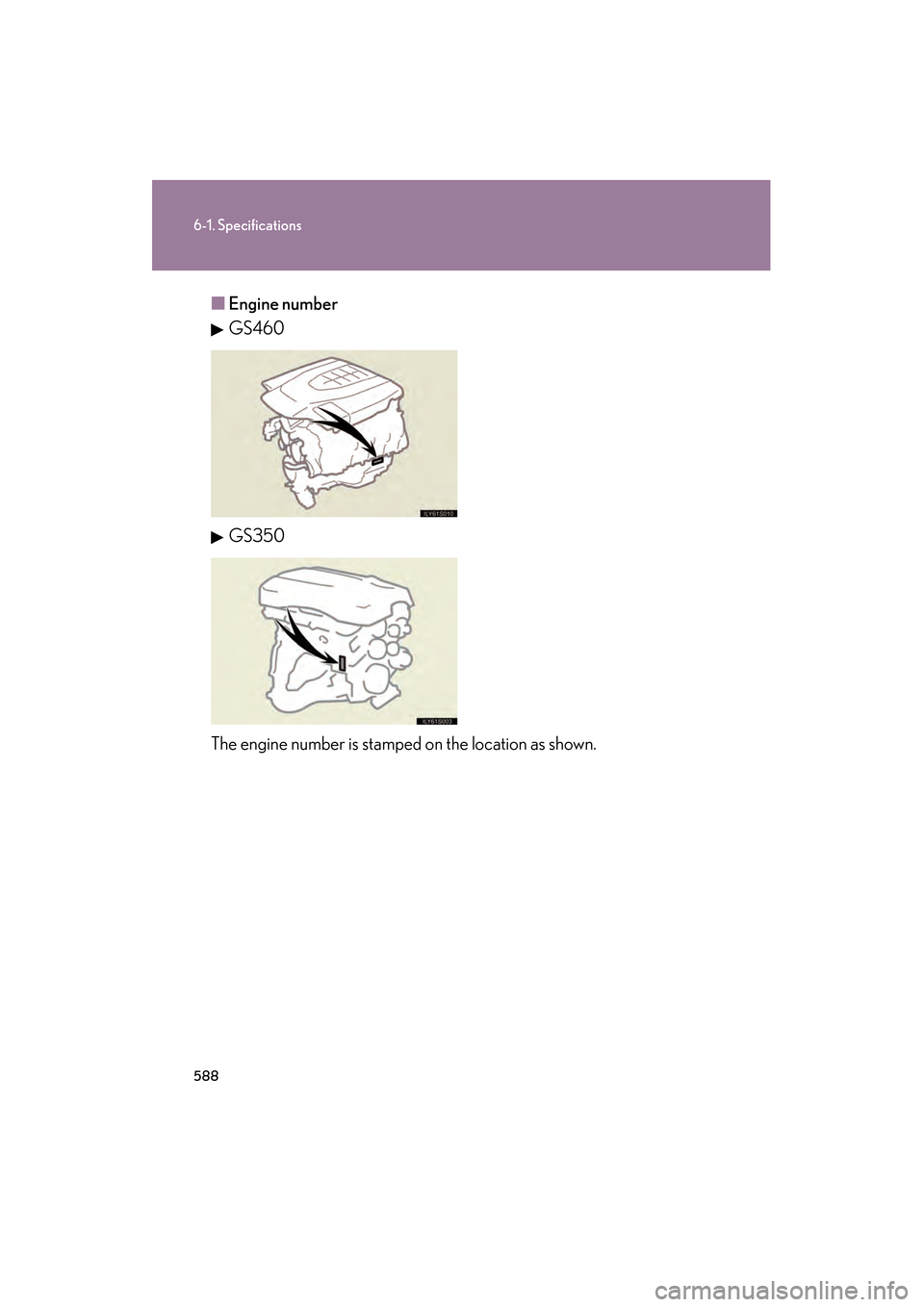 Lexus GS350 2010 Owners Manual 588
6-1. Specifications
GS_G_U (OM30C80U)
January 27, 2010 4:47 pm
■Engine number
GS460
GS350
The engine number is stamped on the location as shown.
GS_U_G.book Page 588 Wednesday, January 27, 20 Lexus GS350 2010 Owners Manual 588
6-1. Specifications
GS_G_U (OM30C80U)
January 27, 2010 4:47 pm
■Engine number
GS460
GS350
The engine number is stamped on the location as shown.
GS_U_G.book Page 588 Wednesday, January 27, 20
