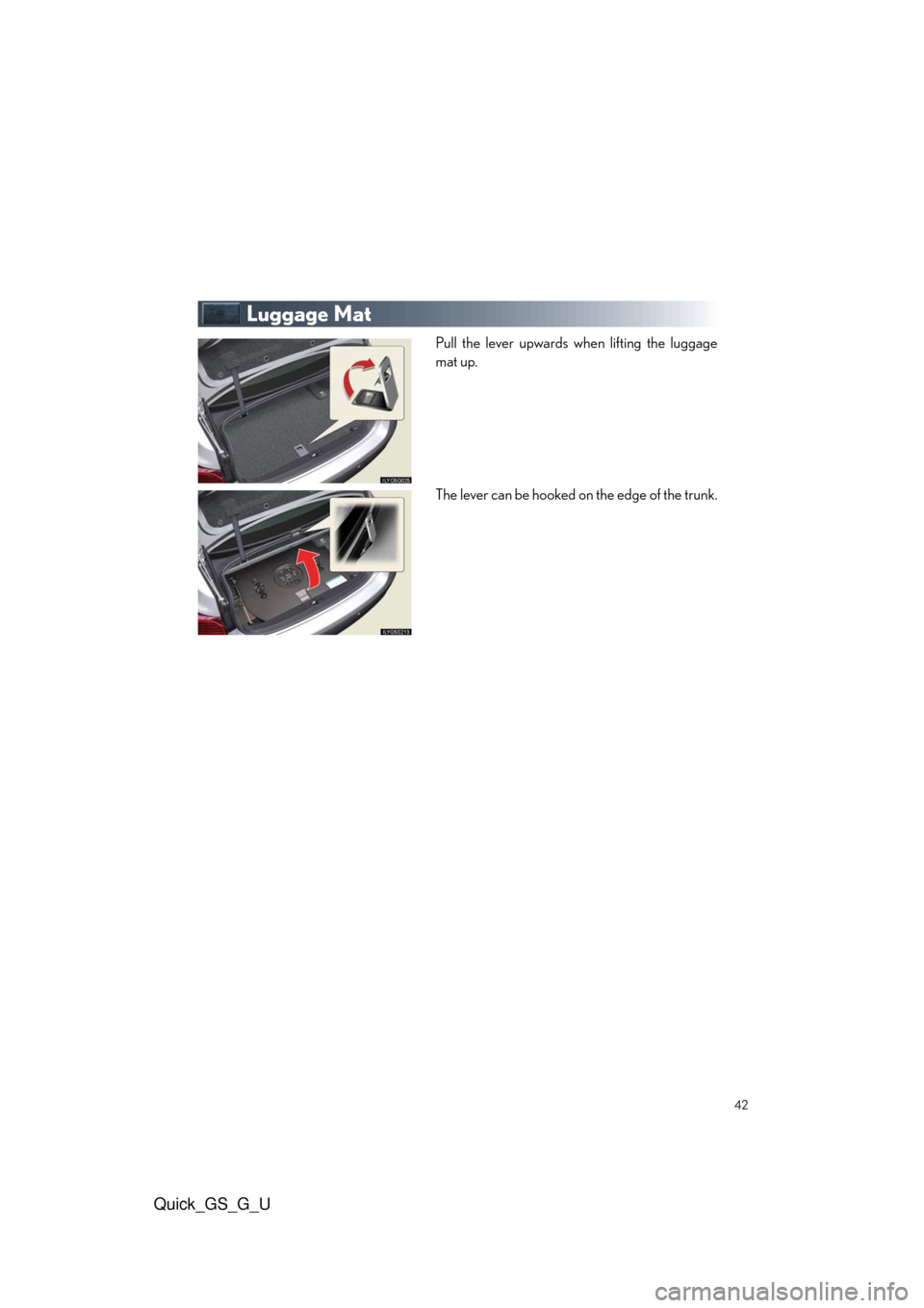 Lexus GS350 2010 Do-It-Yourself Maintenance / LEXUS 2010 GS460/350 QUICK GUIDE (OM30B76U) Service Manual Quick_GS_G_U
42
Luggage Mat
Pull the lever upwards when lifting the luggage
mat up.
The lever can be hooked on the edge of the trunk. Lexus GS350 2010 Do-It-Yourself Maintenance / LEXUS 2010 GS460/350 QUICK GUIDE (OM30B76U) Service Manual Quick_GS_G_U
42
Luggage Mat
Pull the lever upwards when lifting the luggage
mat up.
The lever can be hooked on the edge of the trunk.