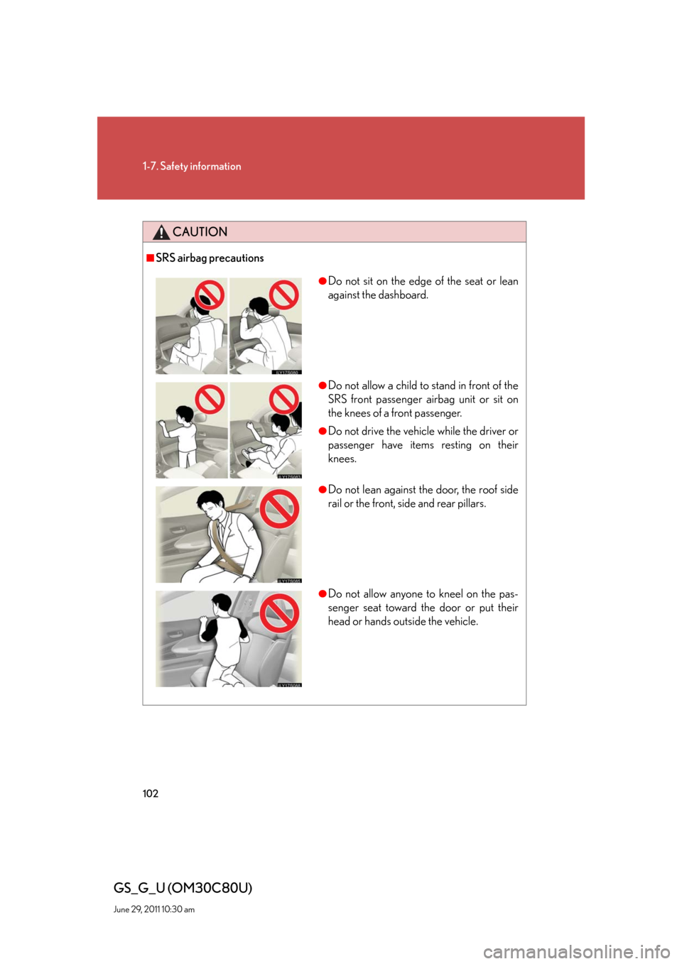 Lexus GS350 2010 Do-It-Yourself Maintenance / LEXUS 2010 GS460 GS350 OWNERS MANUAL (OM30C80U) 102
1-7. Safety information
GS_G_U (OM30C80U)
June 29, 2011 10:30 am
CAUTION
■SRS airbag precautions
●Do not sit on the edge of the seat or lean
against the dashboard.
●Do not allow a child to Lexus GS350 2010 Do-It-Yourself Maintenance / LEXUS 2010 GS460 GS350 OWNERS MANUAL (OM30C80U) 102
1-7. Safety information
GS_G_U (OM30C80U)
June 29, 2011 10:30 am
CAUTION
■SRS airbag precautions
●Do not sit on the edge of the seat or lean
against the dashboard.
●Do not allow a child to