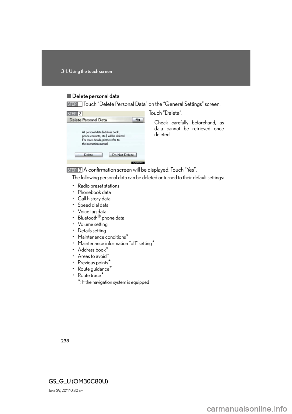 Lexus GS350 2010  Do-It-Yourself Maintenance / LEXUS 2010 GS460 GS350 OWNERS MANUAL (OM30C80U) 238
3-1. Using the touch screen
GS_G_U (OM30C80U)
June 29, 2011 10:30 am
■Delete personal data
Touch “Delete Personal Data” on the “General Settings” screen.
Touch “Delete”.
Check carefu