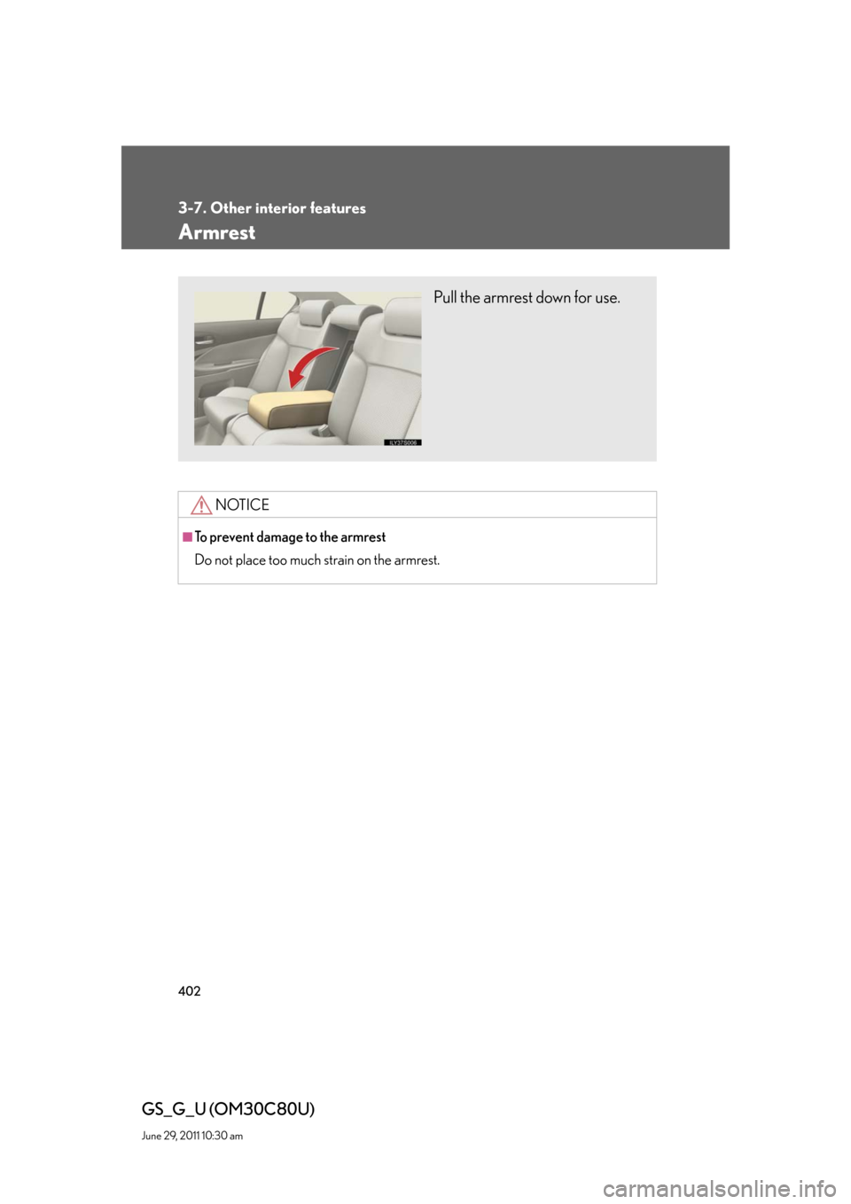 Lexus GS350 2010  Do-It-Yourself Maintenance / LEXUS 2010 GS460 GS350 OWNERS MANUAL (OM30C80U) 402
3-7. Other interior features
GS_G_U (OM30C80U)
June 29, 2011 10:30 am
Armrest
NOTICE
■To prevent damage to the armrest
Do not place too much strain on the armrest.
Pull the armrest down for use.