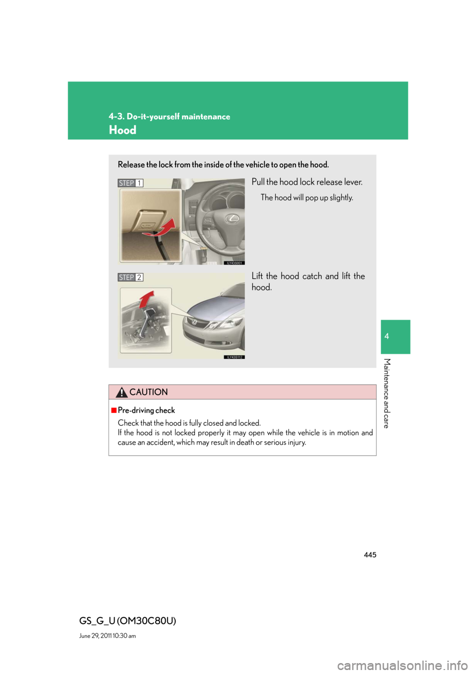 Lexus GS350 2010  Do-It-Yourself Maintenance / LEXUS 2010 GS460 GS350 OWNERS MANUAL (OM30C80U) 445
4-3. Do-it-yourself maintenance
4
Maintenance and care
GS_G_U (OM30C80U)
June 29, 2011 10:30 am
Hood
CAUTION
■Pre-driving check
Check that the hood is fully closed and locked. 
If the hood is