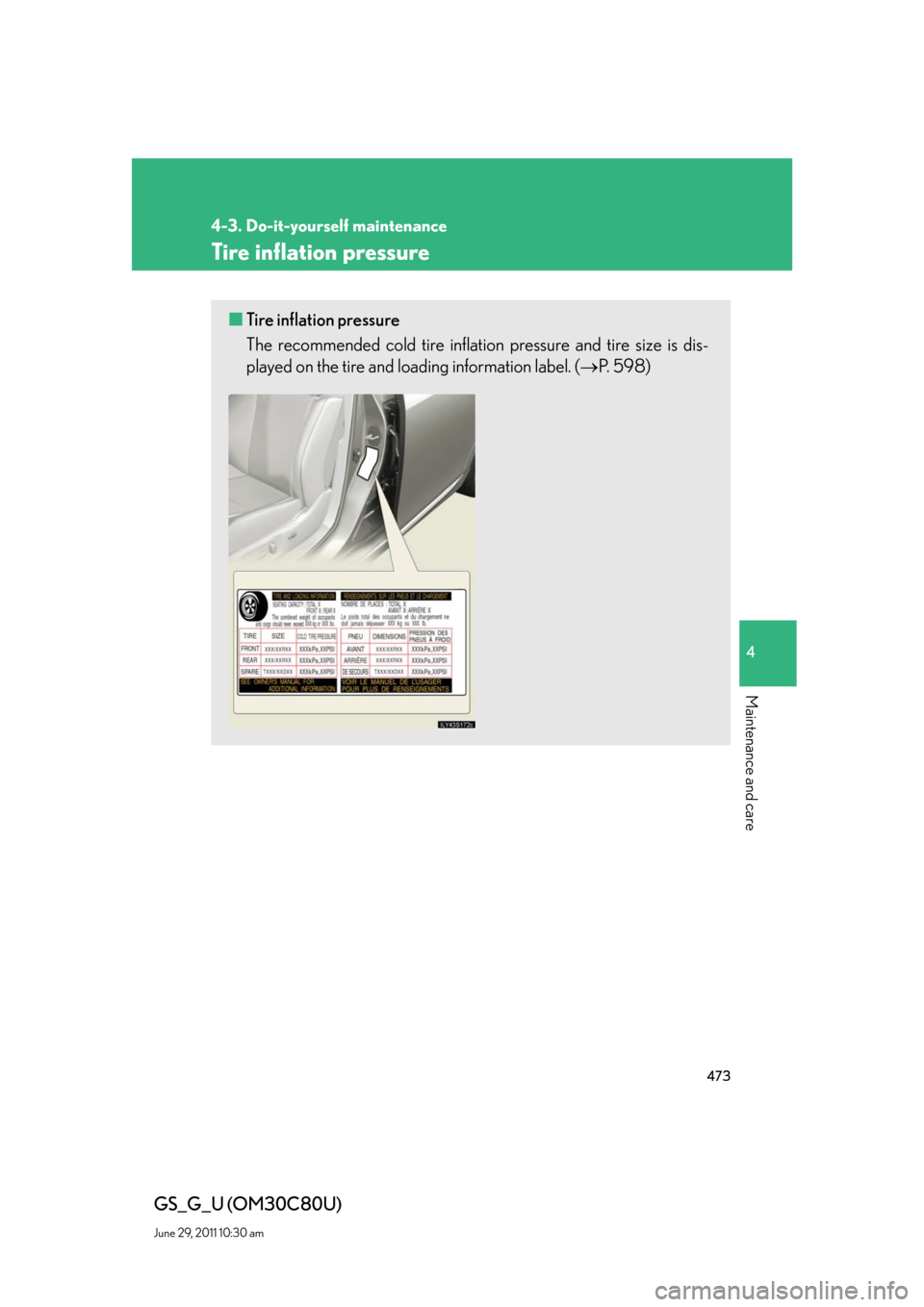 Lexus GS350 2010 Do-It-Yourself Maintenance / LEXUS 2010 GS460 GS350 OWNERS MANUAL (OM30C80U) 473
4-3. Do-it-yourself maintenance
4
Maintenance and care
GS_G_U (OM30C80U)
June 29, 2011 10:30 am
Tire inflation pressure
■Tire inflation pressure
The recommended cold tire inflation pressure and Lexus GS350 2010 Do-It-Yourself Maintenance / LEXUS 2010 GS460 GS350 OWNERS MANUAL (OM30C80U) 473
4-3. Do-it-yourself maintenance
4
Maintenance and care
GS_G_U (OM30C80U)
June 29, 2011 10:30 am
Tire inflation pressure
■Tire inflation pressure
The recommended cold tire inflation pressure and
