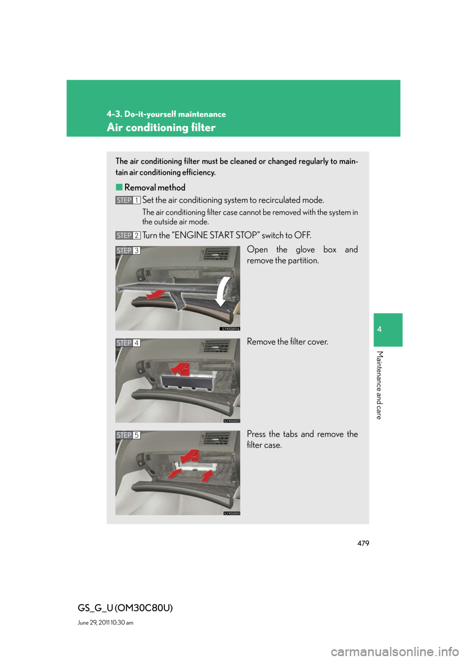 Lexus GS350 2010 Do-It-Yourself Maintenance / LEXUS 2010 GS460 GS350 OWNERS MANUAL (OM30C80U) 479
4-3. Do-it-yourself maintenance
4
Maintenance and care
GS_G_U (OM30C80U)
June 29, 2011 10:30 am
Air conditioning filter
The air conditioning filter must be cleaned or changed regularly to main-
ta Lexus GS350 2010 Do-It-Yourself Maintenance / LEXUS 2010 GS460 GS350 OWNERS MANUAL (OM30C80U) 479
4-3. Do-it-yourself maintenance
4
Maintenance and care
GS_G_U (OM30C80U)
June 29, 2011 10:30 am
Air conditioning filter
The air conditioning filter must be cleaned or changed regularly to main-
ta