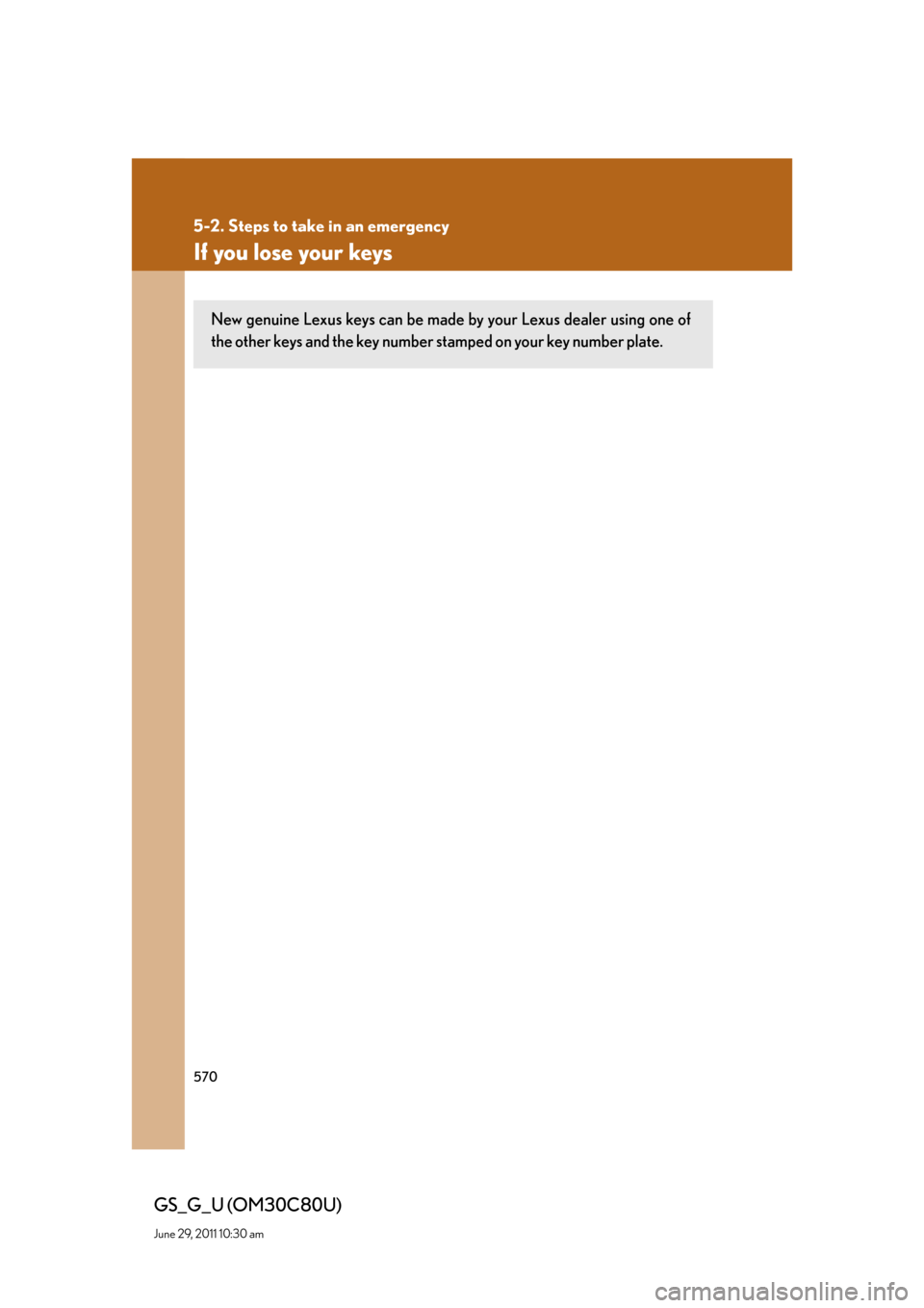 Lexus GS350 2010 Do-It-Yourself Maintenance / LEXUS 2010 GS460 GS350 OWNERS MANUAL (OM30C80U) 570
5-2. Steps to take in an emergency
GS_G_U (OM30C80U)
June 29, 2011 10:30 am
If you lose your keys
New genuine Lexus keys can be made by your Lexus dealer using one of
the other keys and the key n Lexus GS350 2010 Do-It-Yourself Maintenance / LEXUS 2010 GS460 GS350 OWNERS MANUAL (OM30C80U) 570
5-2. Steps to take in an emergency
GS_G_U (OM30C80U)
June 29, 2011 10:30 am
If you lose your keys
New genuine Lexus keys can be made by your Lexus dealer using one of
the other keys and the key n