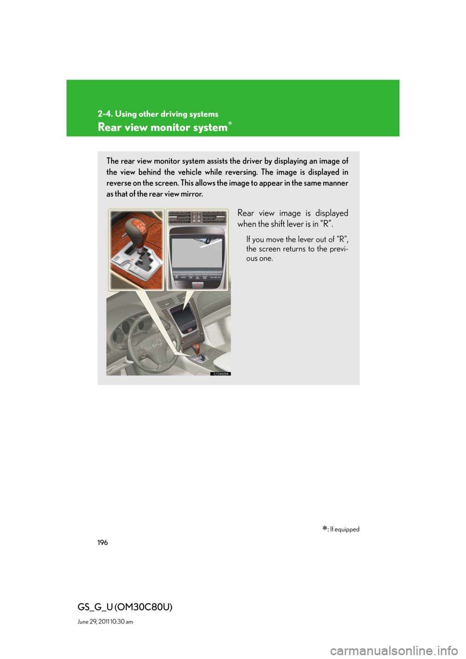 Lexus GS350 2010 Specifications / LEXUS 2010 GS460 GS350 OWNERS MANUAL (OM30C80U) 196
2-4. Using other driving systems
GS_G_U (OM30C80U)
June 29, 2011 10:30 am
Rear view monitor system
: If equipped
The rear view monitor system assists the driver by displaying an image of
th Lexus GS350 2010 Specifications / LEXUS 2010 GS460 GS350 OWNERS MANUAL (OM30C80U) 196
2-4. Using other driving systems
GS_G_U (OM30C80U)
June 29, 2011 10:30 am
Rear view monitor system
: If equipped
The rear view monitor system assists the driver by displaying an image of
th
