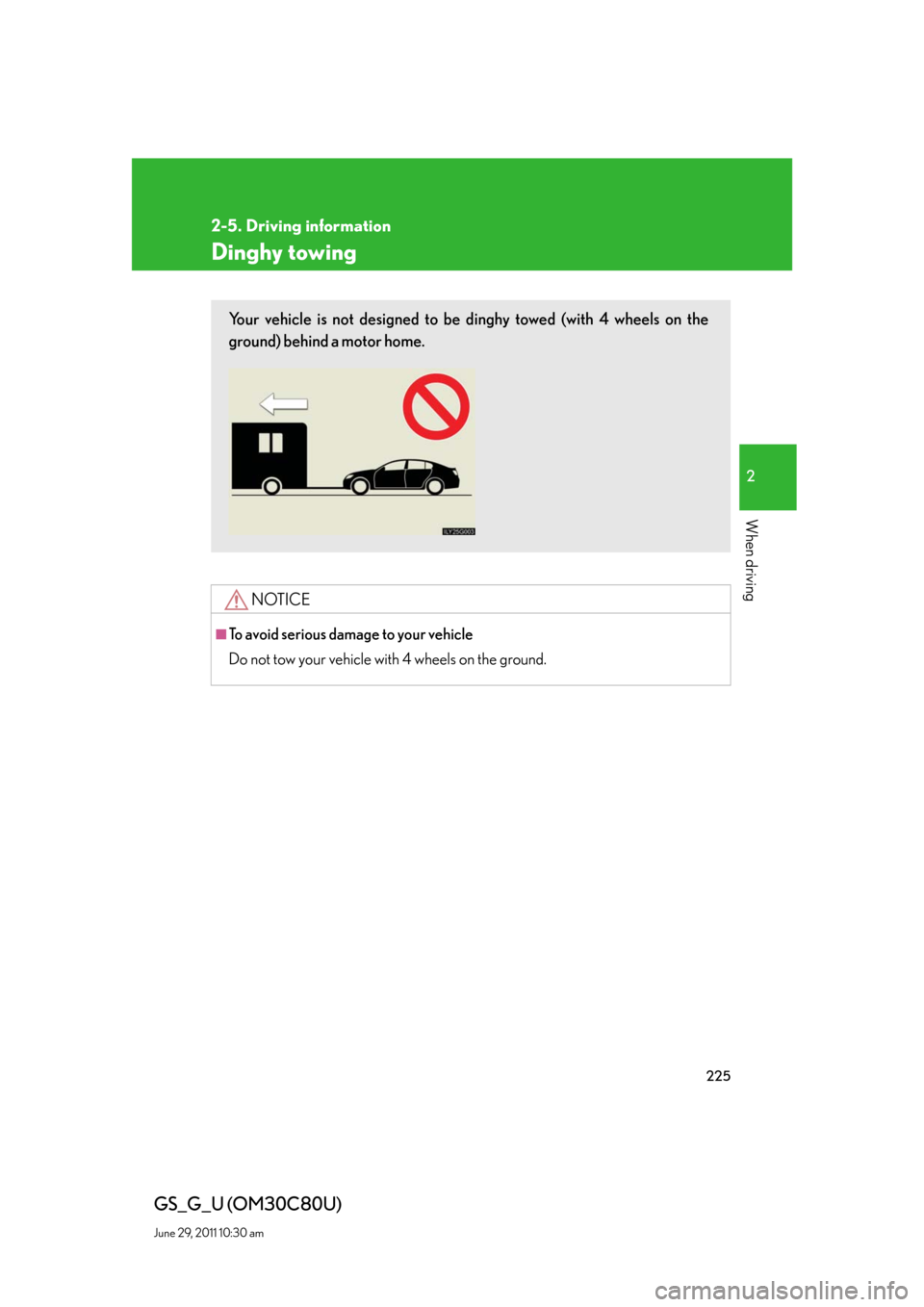 Lexus GS350 2010  Specifications / LEXUS 2010 GS460 GS350 OWNERS MANUAL (OM30C80U) 225
2-5. Driving information
2
When driving
GS_G_U (OM30C80U)
June 29, 2011 10:30 am
Dinghy towing
NOTICE
■To avoid serious damage to your vehicle
Do not tow your vehicle with 4 wheels on the ground
