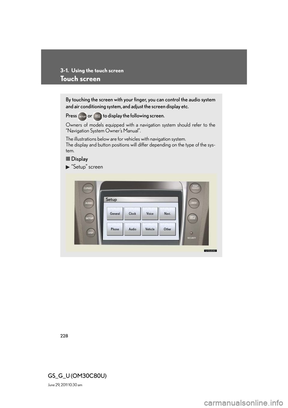 Lexus GS350 2010 Specifications / LEXUS 2010 GS460 GS350 OWNERS MANUAL (OM30C80U) 228
GS_G_U (OM30C80U)
June 29, 2011 10:30 am
3-1. Using the touch screen
Touch screen
By touching the screen with your finger, you can control the audio system
and air conditioning system, and adjust Lexus GS350 2010 Specifications / LEXUS 2010 GS460 GS350 OWNERS MANUAL (OM30C80U) 228
GS_G_U (OM30C80U)
June 29, 2011 10:30 am
3-1. Using the touch screen
Touch screen
By touching the screen with your finger, you can control the audio system
and air conditioning system, and adjust