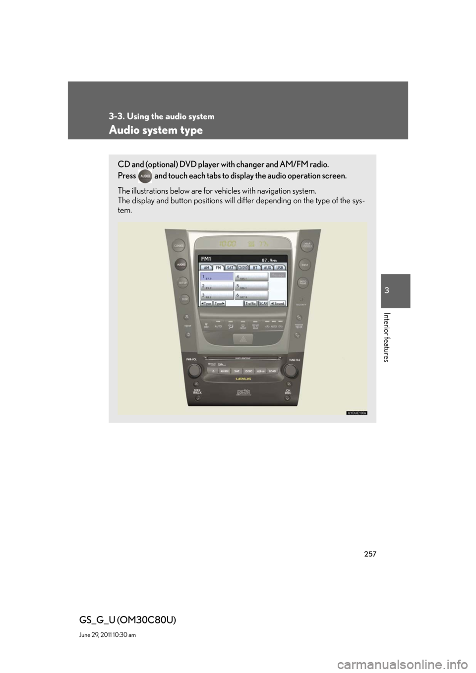 Lexus GS350 2010 Specifications / LEXUS 2010 GS460 GS350 OWNERS MANUAL (OM30C80U) 257
3
Interior features
GS_G_U (OM30C80U)
June 29, 2011 10:30 am
3-3. Using the audio system
Audio system type
CD and (optional) DVD player with changer and AM/FM radio.
Press
and touch each tabs Lexus GS350 2010 Specifications / LEXUS 2010 GS460 GS350 OWNERS MANUAL (OM30C80U) 257
3
Interior features
GS_G_U (OM30C80U)
June 29, 2011 10:30 am
3-3. Using the audio system
Audio system type
CD and (optional) DVD player with changer and AM/FM radio.
Press
and touch each tabs