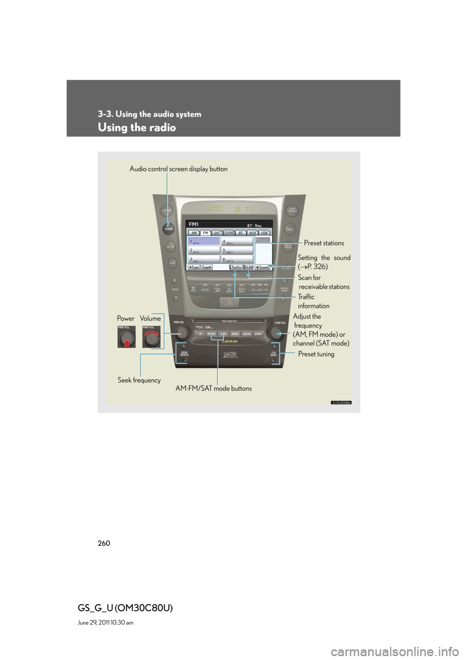 Lexus GS350 2010 Specifications / LEXUS 2010 GS460 GS350 OWNERS MANUAL (OM30C80U) 260
3-3. Using the audio system
GS_G_U (OM30C80U)
June 29, 2011 10:30 am
Using the radio
Audio control screen display button
Pow e r Vo l u m e
Seek frequencyPreset tuning Adjust the
frequency Lexus GS350 2010 Specifications / LEXUS 2010 GS460 GS350 OWNERS MANUAL (OM30C80U) 260
3-3. Using the audio system
GS_G_U (OM30C80U)
June 29, 2011 10:30 am
Using the radio
Audio control screen display button
Pow e r Vo l u m e
Seek frequencyPreset tuning Adjust the
frequency