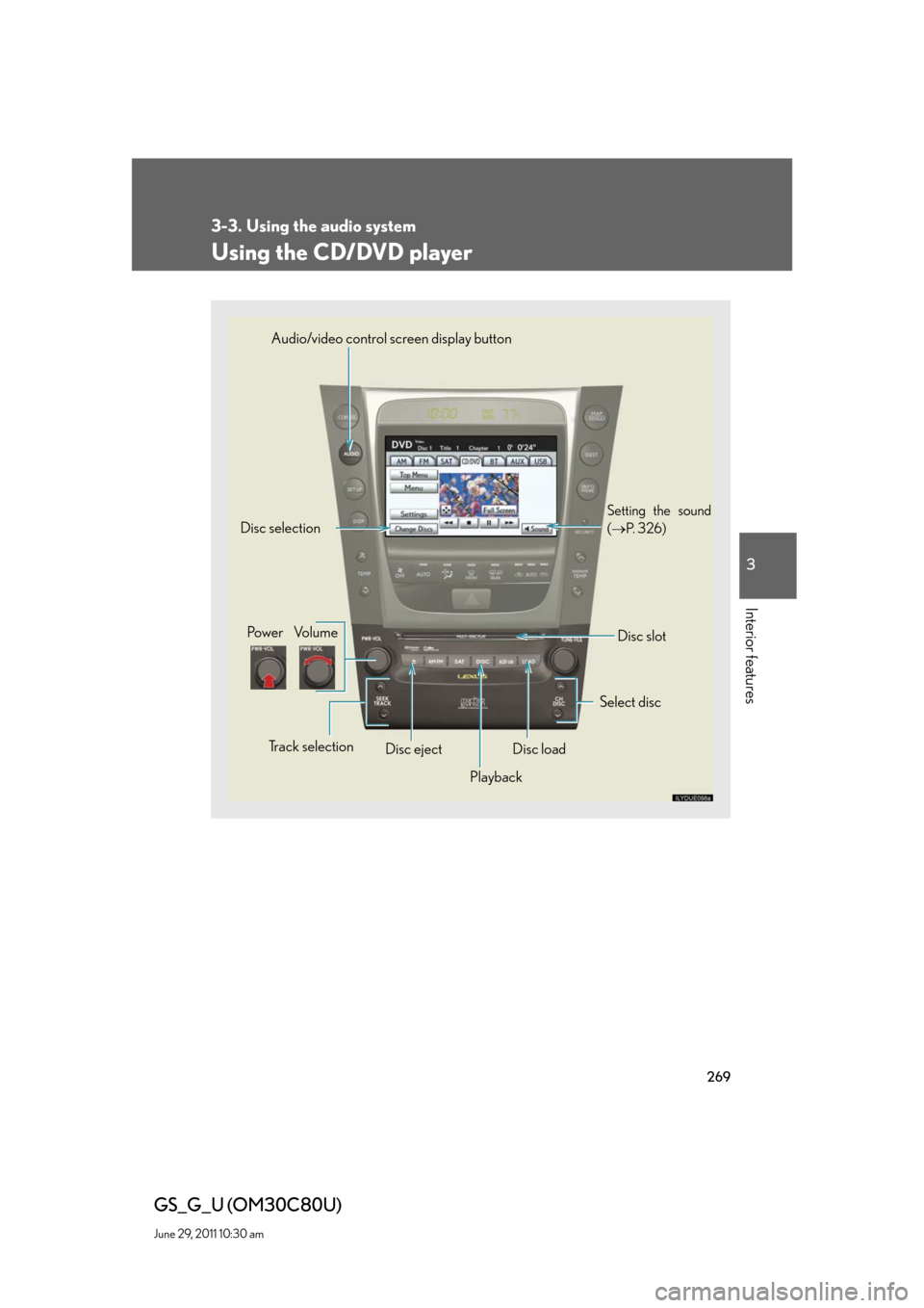 Lexus GS350 2010 Specifications / LEXUS 2010 GS460 GS350 OWNERS MANUAL (OM30C80U) 269
3-3. Using the audio system
3
Interior features
GS_G_U (OM30C80U)
June 29, 2011 10:30 am
Using the CD/DVD player
Select discDisc slot Disc selection
Po w e r Vo l u m e
Disc eject
Playback Track s Lexus GS350 2010 Specifications / LEXUS 2010 GS460 GS350 OWNERS MANUAL (OM30C80U) 269
3-3. Using the audio system
3
Interior features
GS_G_U (OM30C80U)
June 29, 2011 10:30 am
Using the CD/DVD player
Select discDisc slot Disc selection
Po w e r Vo l u m e
Disc eject
Playback Track s