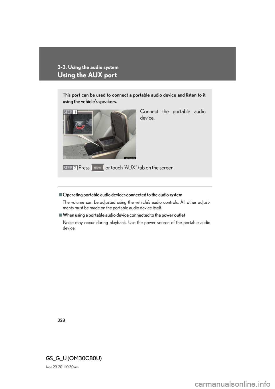 Lexus GS350 2010  Specifications / LEXUS 2010 GS460 GS350 OWNERS MANUAL (OM30C80U) 328
3-3. Using the audio system
GS_G_U (OM30C80U)
June 29, 2011 10:30 am
Using the AUX port
■Operating portable audio devices connected to the audio system
The volume can be adjusted using the vehic