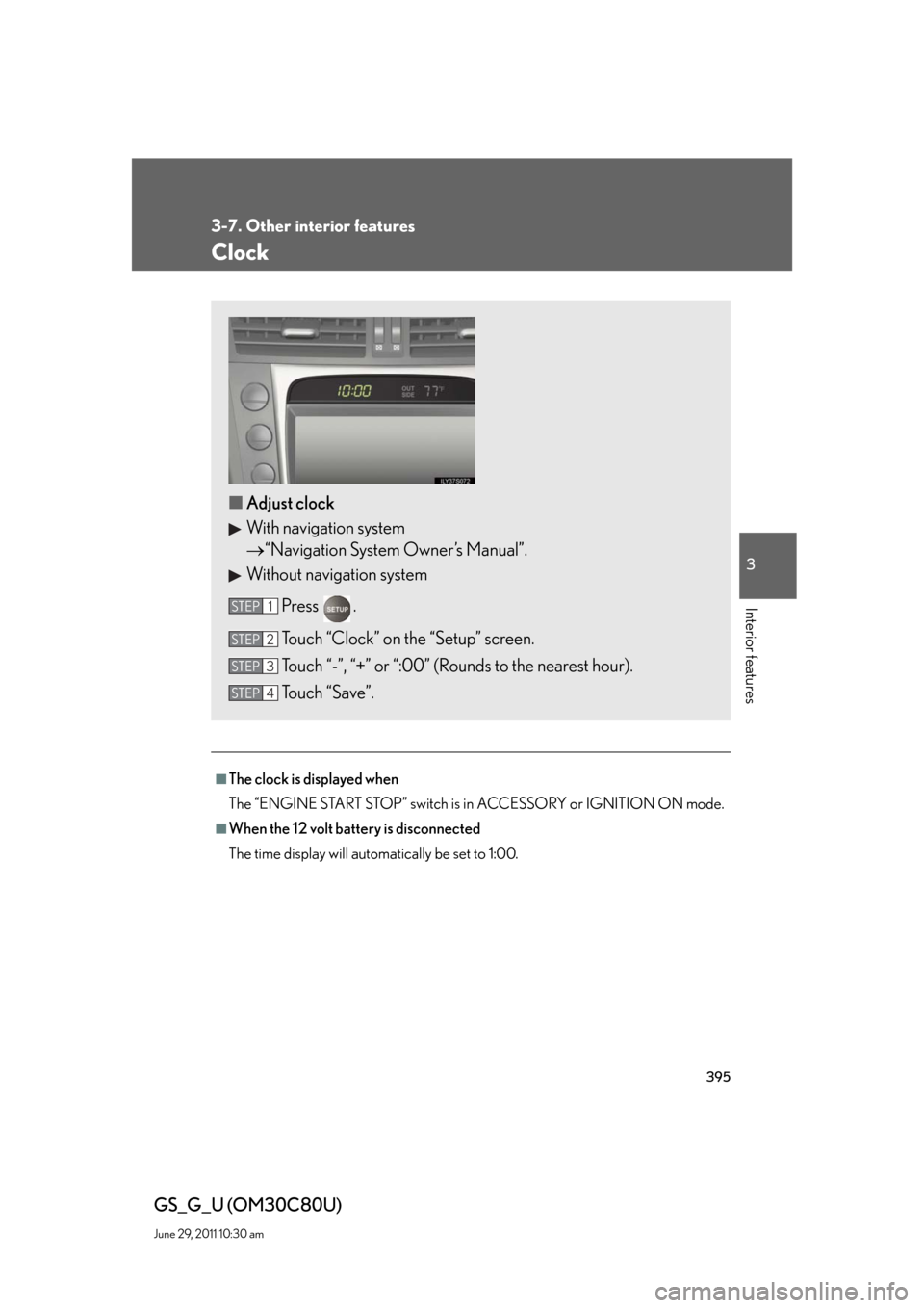 Lexus GS350 2010 Specifications / LEXUS 2010 GS460 GS350 OWNERS MANUAL (OM30C80U) 395
3-7. Other interior features
3
Interior features
GS_G_U (OM30C80U)
June 29, 2011 10:30 am
Clock
■The clock is displayed when
The “ENGINE START STOP” switch is in ACCESSORY or IGNITION ON mod Lexus GS350 2010 Specifications / LEXUS 2010 GS460 GS350 OWNERS MANUAL (OM30C80U) 395
3-7. Other interior features
3
Interior features
GS_G_U (OM30C80U)
June 29, 2011 10:30 am
Clock
■The clock is displayed when
The “ENGINE START STOP” switch is in ACCESSORY or IGNITION ON mod