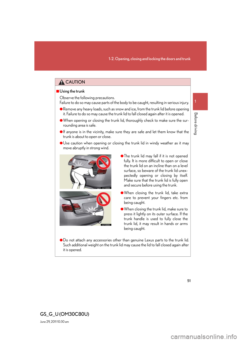 Lexus GS350 2010 Specifications / LEXUS 2010 GS460 GS350 OWNERS MANUAL (OM30C80U) 51
1-2. Opening, closing and locking the doors and trunk
1
Before driving
GS_G_U (OM30C80U)
June 29, 2011 10:30 am
CAUTION
■Using the trunk
Observe the following precautions.
Failure to do so may Lexus GS350 2010 Specifications / LEXUS 2010 GS460 GS350 OWNERS MANUAL (OM30C80U) 51
1-2. Opening, closing and locking the doors and trunk
1
Before driving
GS_G_U (OM30C80U)
June 29, 2011 10:30 am
CAUTION
■Using the trunk
Observe the following precautions.
Failure to do so may